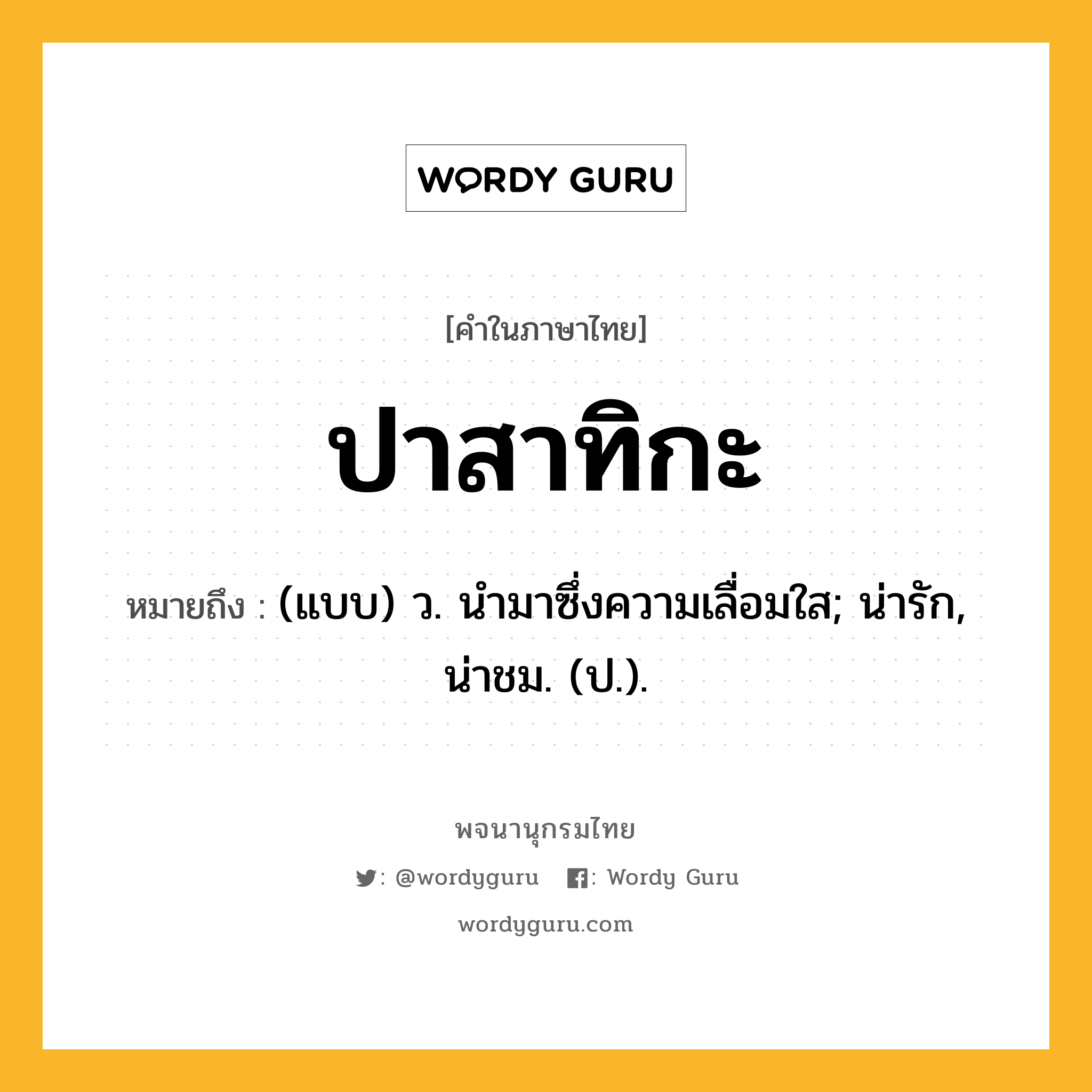 ปาสาทิกะ หมายถึงอะไร?, คำในภาษาไทย ปาสาทิกะ หมายถึง (แบบ) ว. นํามาซึ่งความเลื่อมใส; น่ารัก, น่าชม. (ป.).