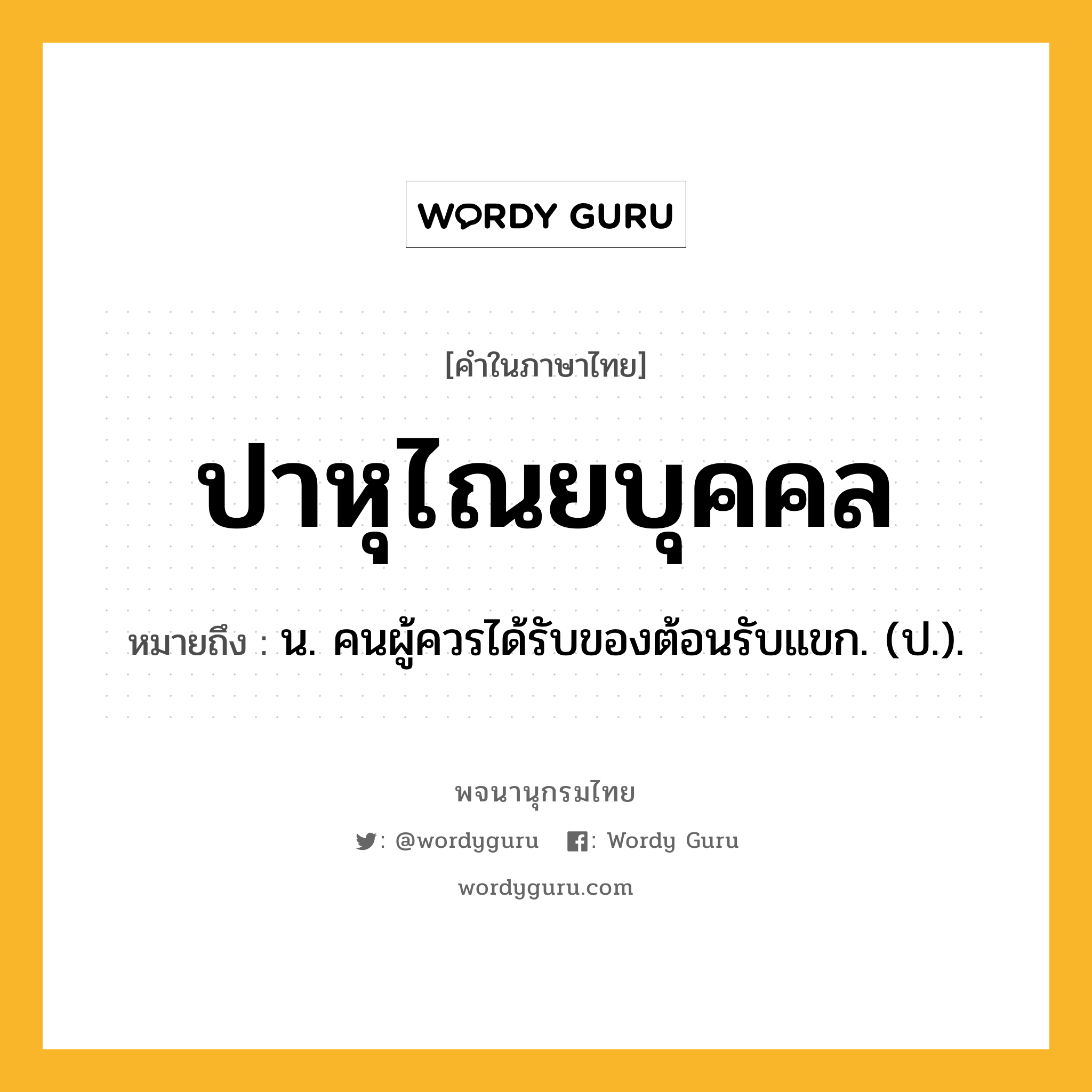 ปาหุไณยบุคคล ความหมาย หมายถึงอะไร?, คำในภาษาไทย ปาหุไณยบุคคล หมายถึง น. คนผู้ควรได้รับของต้อนรับแขก. (ป.).