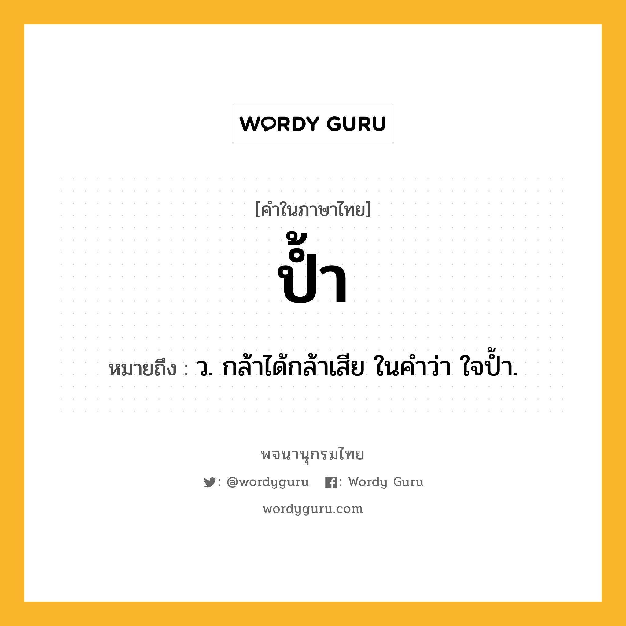 ป้ำ หมายถึงอะไร?, คำในภาษาไทย ป้ำ หมายถึง ว. กล้าได้กล้าเสีย ในคําว่า ใจปํ้า.