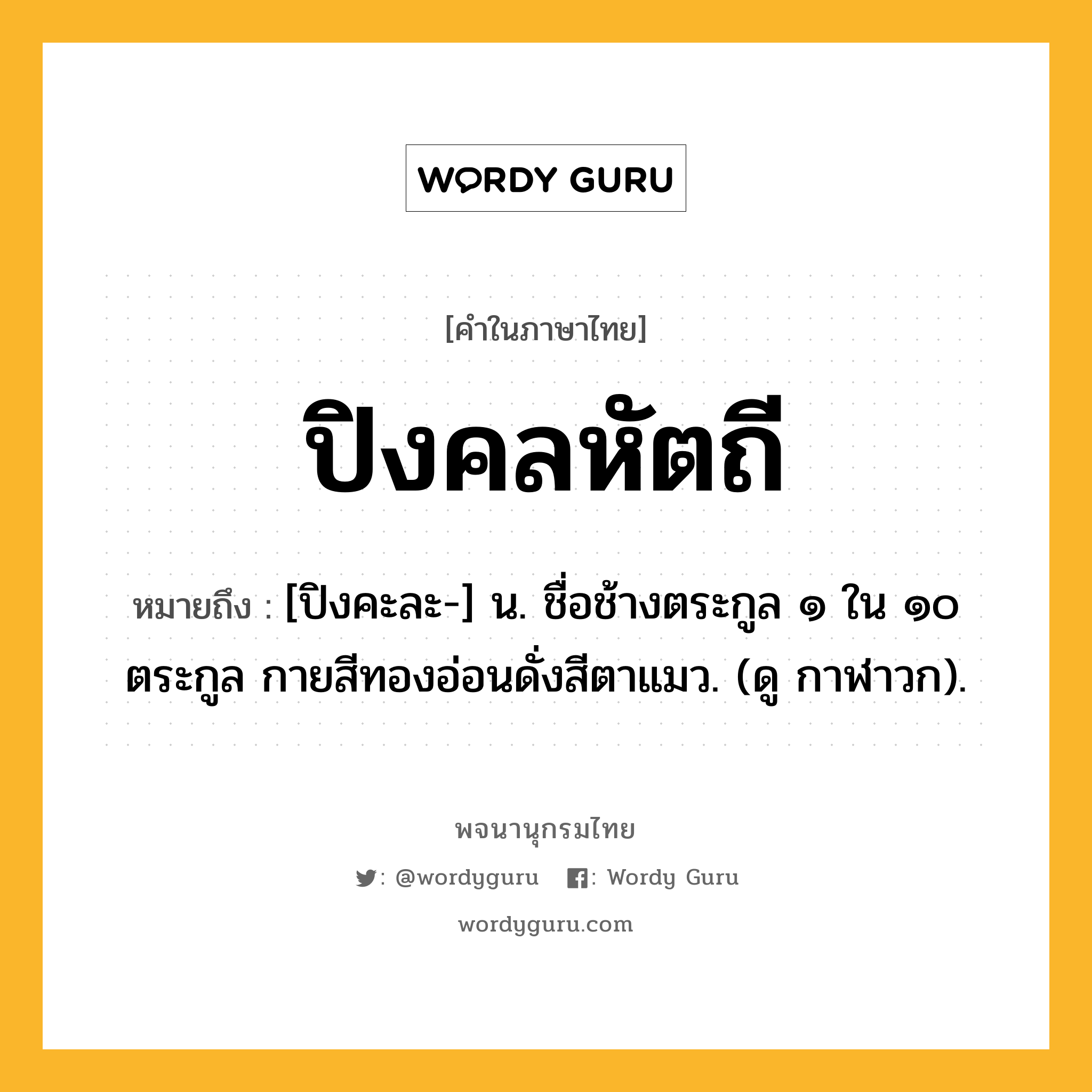 ปิงคลหัตถี ความหมาย หมายถึงอะไร?, คำในภาษาไทย ปิงคลหัตถี หมายถึง [ปิงคะละ-] น. ชื่อช้างตระกูล ๑ ใน ๑๐ ตระกูล กายสีทองอ่อนดั่งสีตาแมว. (ดู กาฬาวก).