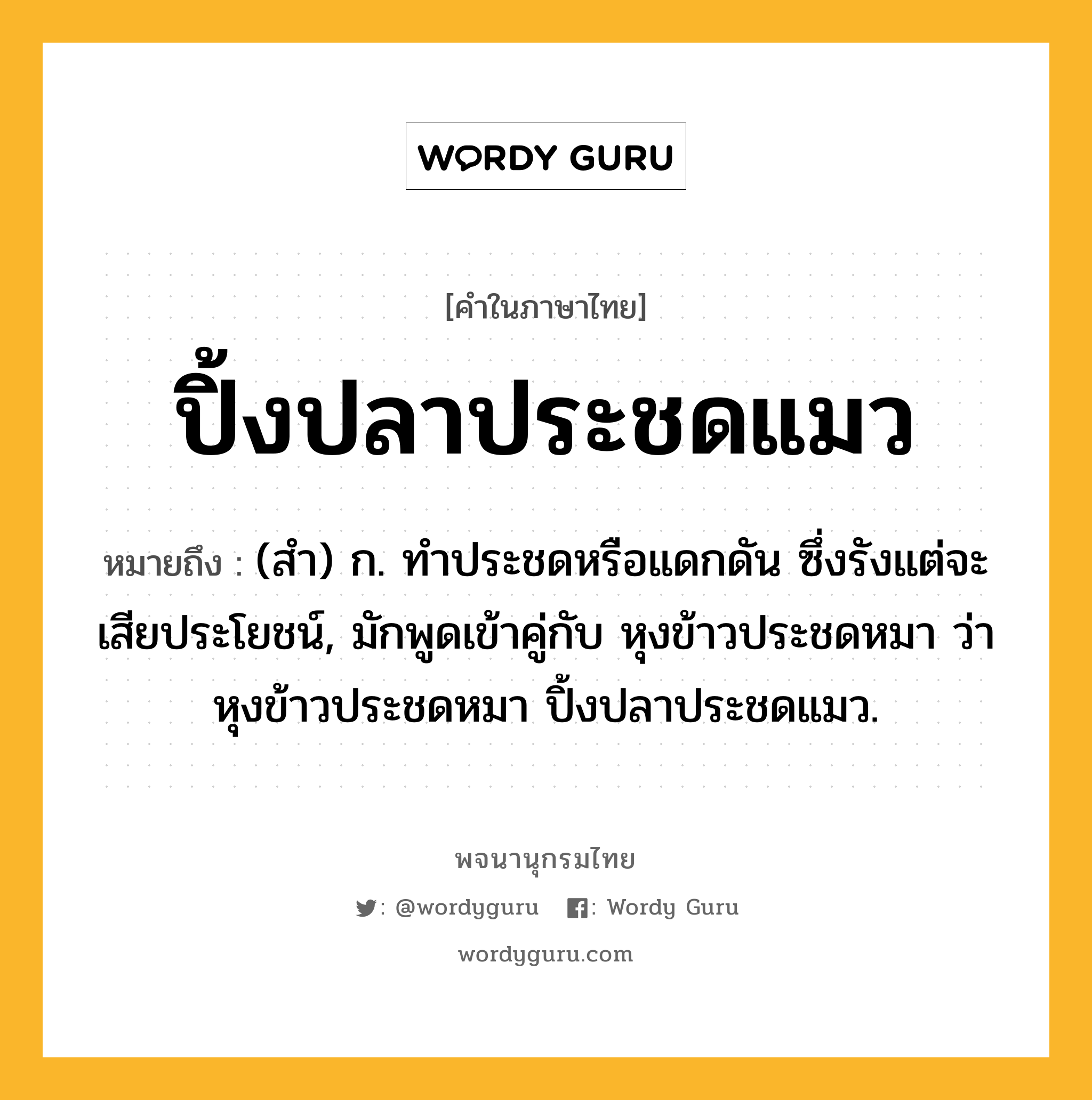 ปิ้งปลาประชดแมว หมายถึงอะไร?, คำในภาษาไทย ปิ้งปลาประชดแมว หมายถึง (สํา) ก. ทําประชดหรือแดกดัน ซึ่งรังแต่จะเสียประโยชน์, มักพูดเข้าคู่กับ หุงข้าวประชดหมา ว่า หุงข้าวประชดหมา ปิ้งปลาประชดแมว.