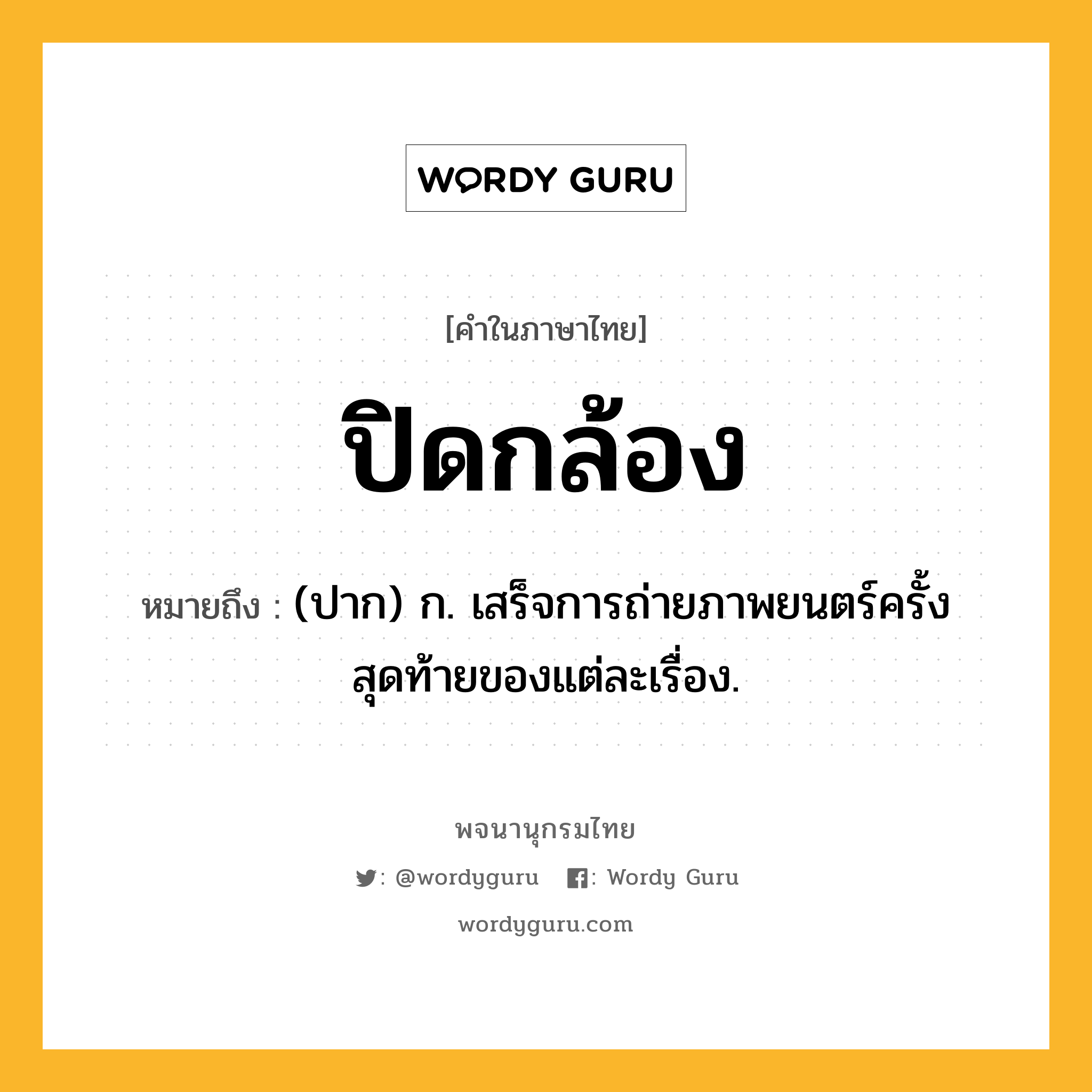 ปิดกล้อง หมายถึงอะไร?, คำในภาษาไทย ปิดกล้อง หมายถึง (ปาก) ก. เสร็จการถ่ายภาพยนตร์ครั้งสุดท้ายของแต่ละเรื่อง.