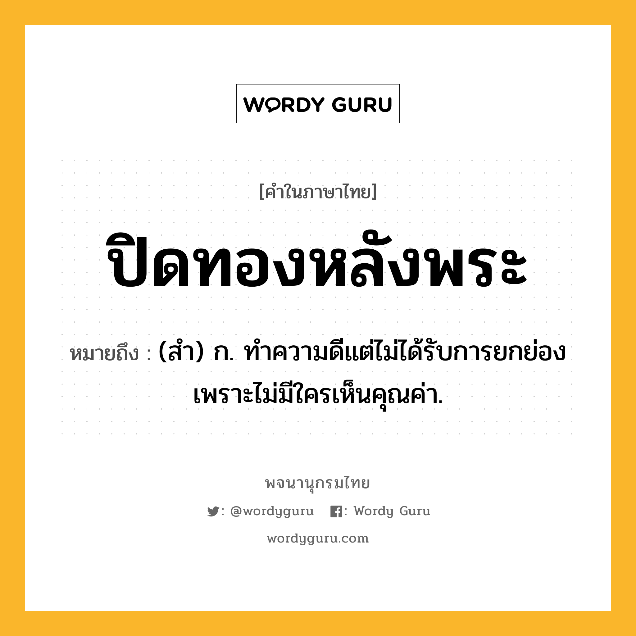 ปิดทองหลังพระ หมายถึงอะไร?, คำในภาษาไทย ปิดทองหลังพระ หมายถึง (สํา) ก. ทําความดีแต่ไม่ได้รับการยกย่อง เพราะไม่มีใครเห็นคุณค่า.