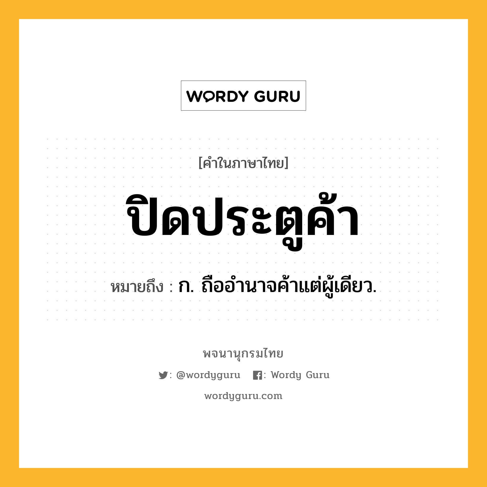 ปิดประตูค้า หมายถึงอะไร?, คำในภาษาไทย ปิดประตูค้า หมายถึง ก. ถืออํานาจค้าแต่ผู้เดียว.