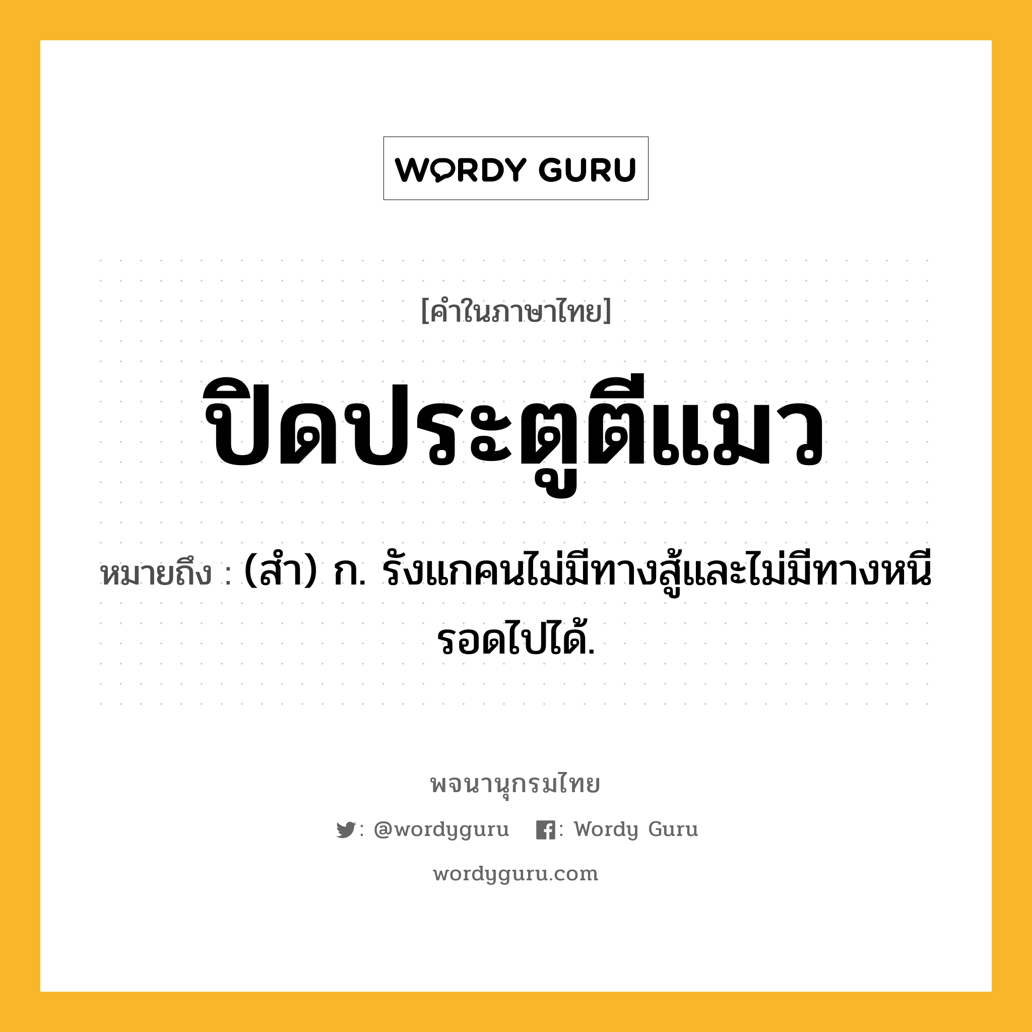 ปิดประตูตีแมว ความหมาย หมายถึงอะไร?, คำในภาษาไทย ปิดประตูตีแมว หมายถึง (สํา) ก. รังแกคนไม่มีทางสู้และไม่มีทางหนีรอดไปได้.