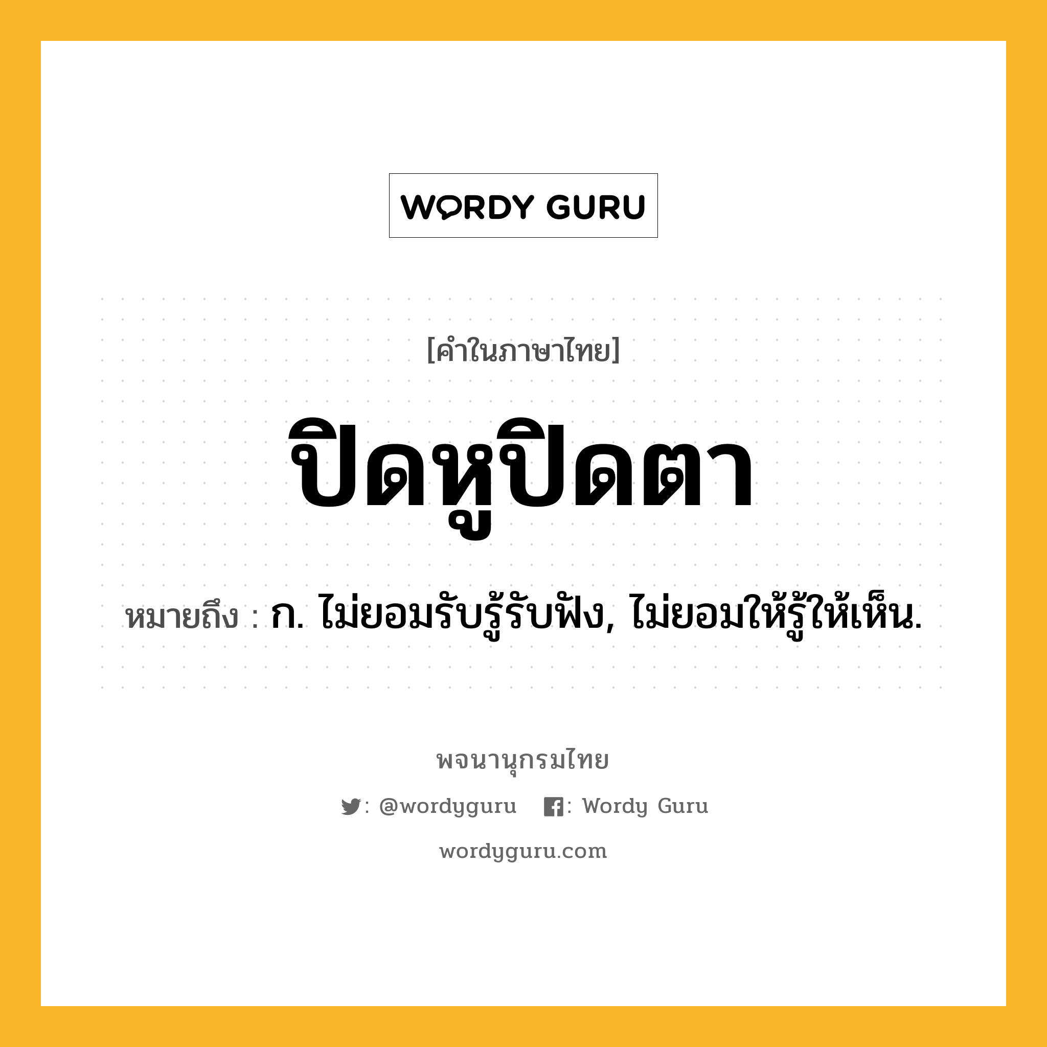 ปิดหูปิดตา หมายถึงอะไร?, คำในภาษาไทย ปิดหูปิดตา หมายถึง ก. ไม่ยอมรับรู้รับฟัง, ไม่ยอมให้รู้ให้เห็น.