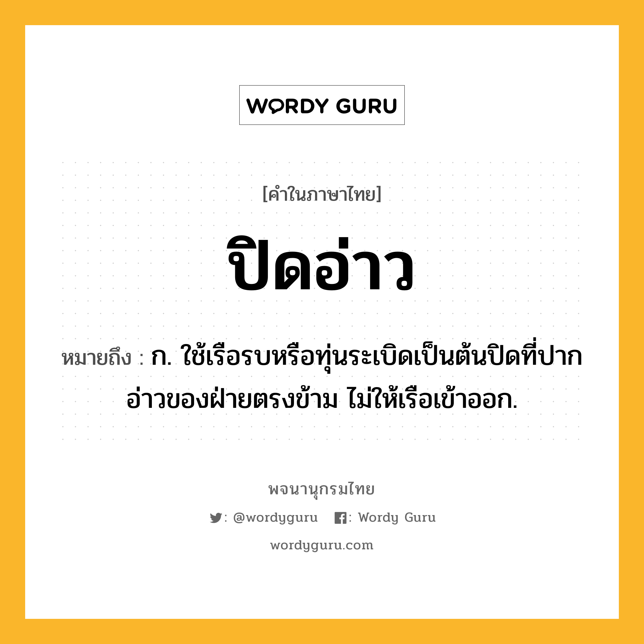 ปิดอ่าว หมายถึงอะไร?, คำในภาษาไทย ปิดอ่าว หมายถึง ก. ใช้เรือรบหรือทุ่นระเบิดเป็นต้นปิดที่ปากอ่าวของฝ่ายตรงข้าม ไม่ให้เรือเข้าออก.