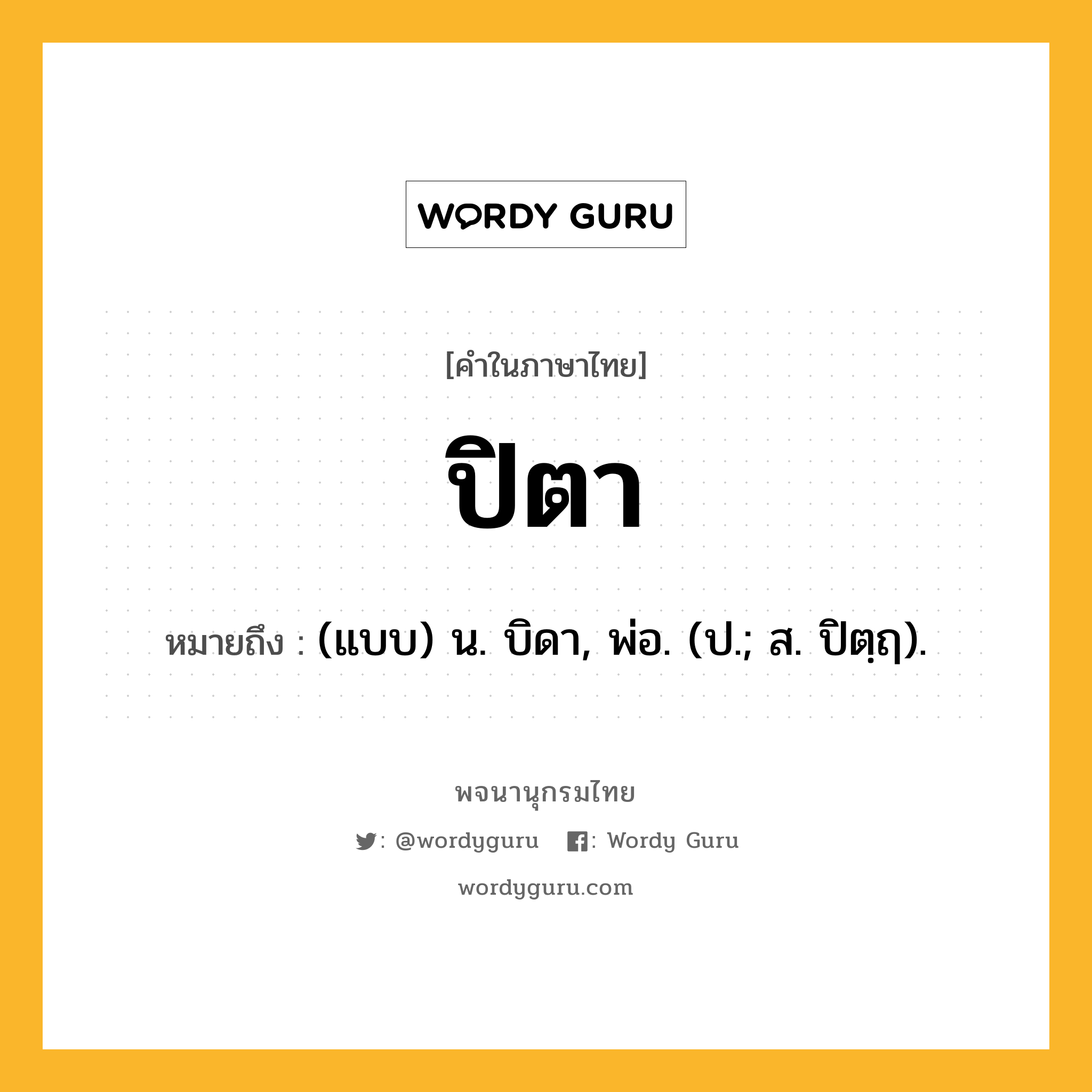 ปิตา หมายถึงอะไร?, คำในภาษาไทย ปิตา หมายถึง (แบบ) น. บิดา, พ่อ. (ป.; ส. ปิตฺฤ).