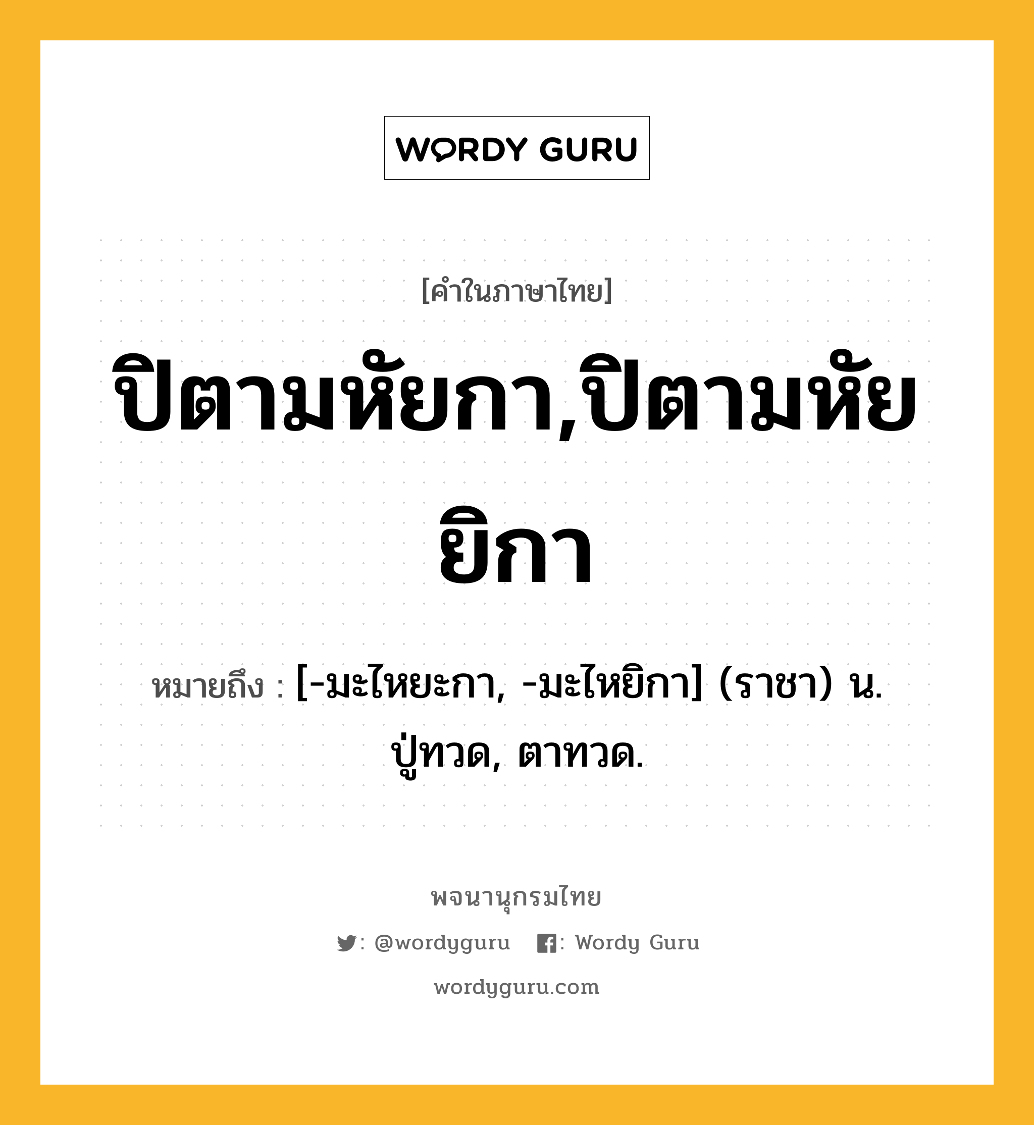 ปิตามหัยกา,ปิตามหัยยิกา หมายถึงอะไร?, คำในภาษาไทย ปิตามหัยกา,ปิตามหัยยิกา หมายถึง [-มะไหยะกา, -มะไหยิกา] (ราชา) น. ปู่ทวด, ตาทวด.