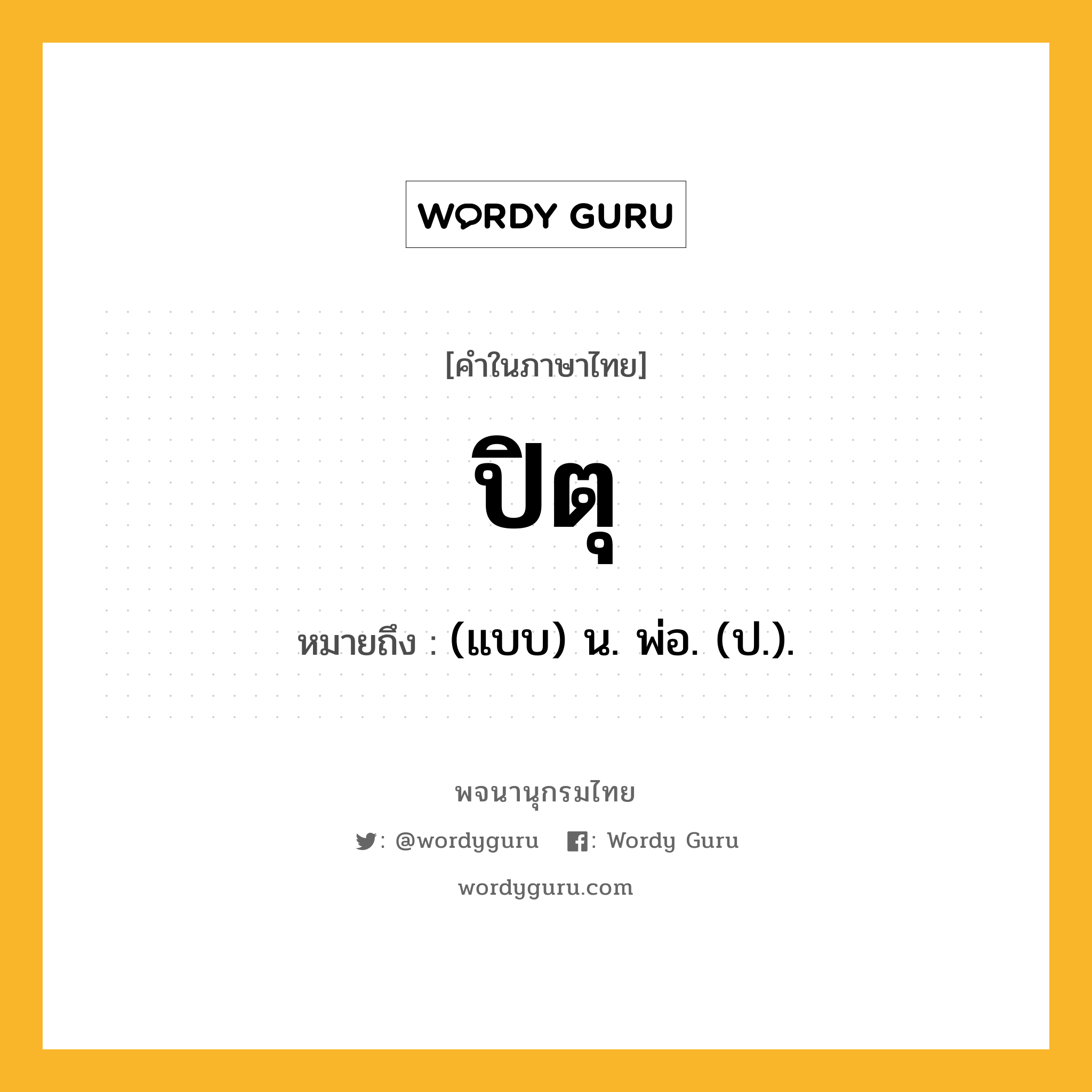 ปิตุ ความหมาย หมายถึงอะไร?, คำในภาษาไทย ปิตุ หมายถึง (แบบ) น. พ่อ. (ป.).