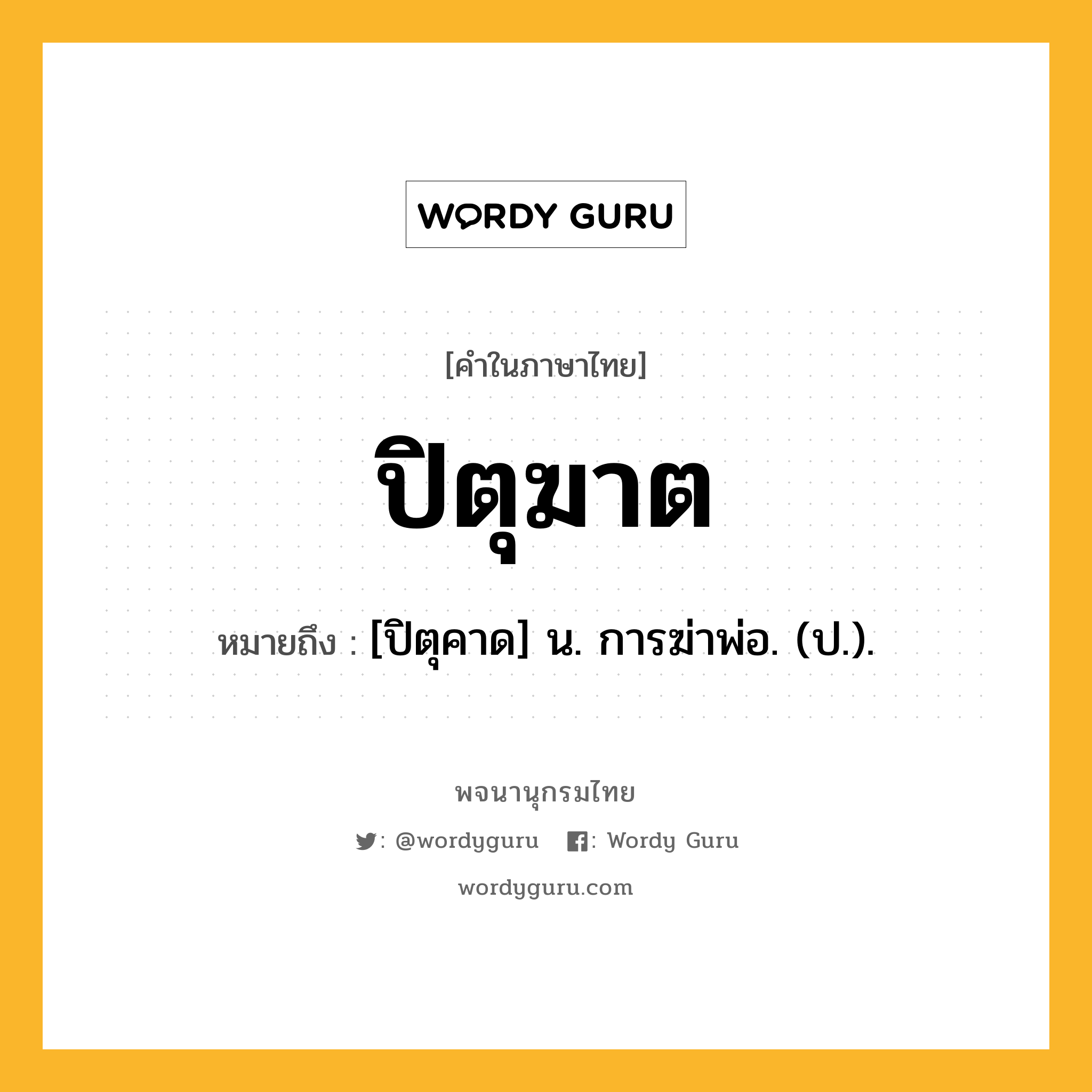 ปิตุฆาต หมายถึงอะไร?, คำในภาษาไทย ปิตุฆาต หมายถึง [ปิตุคาด] น. การฆ่าพ่อ. (ป.).