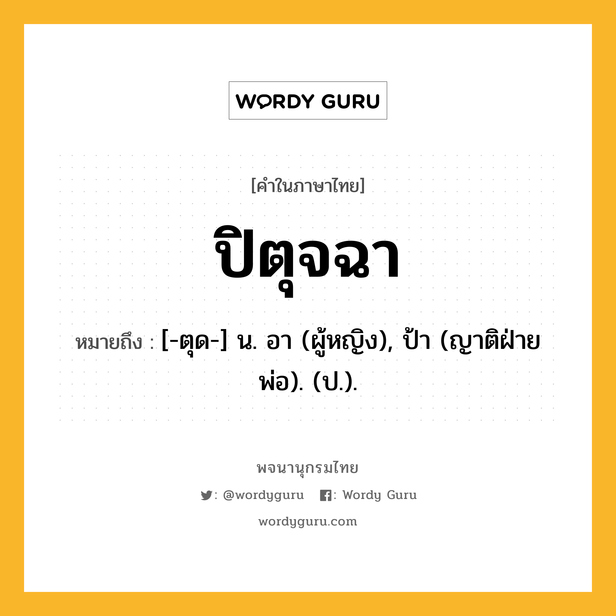 ปิตุจฉา หมายถึงอะไร?, คำในภาษาไทย ปิตุจฉา หมายถึง [-ตุด-] น. อา (ผู้หญิง), ป้า (ญาติฝ่ายพ่อ). (ป.).