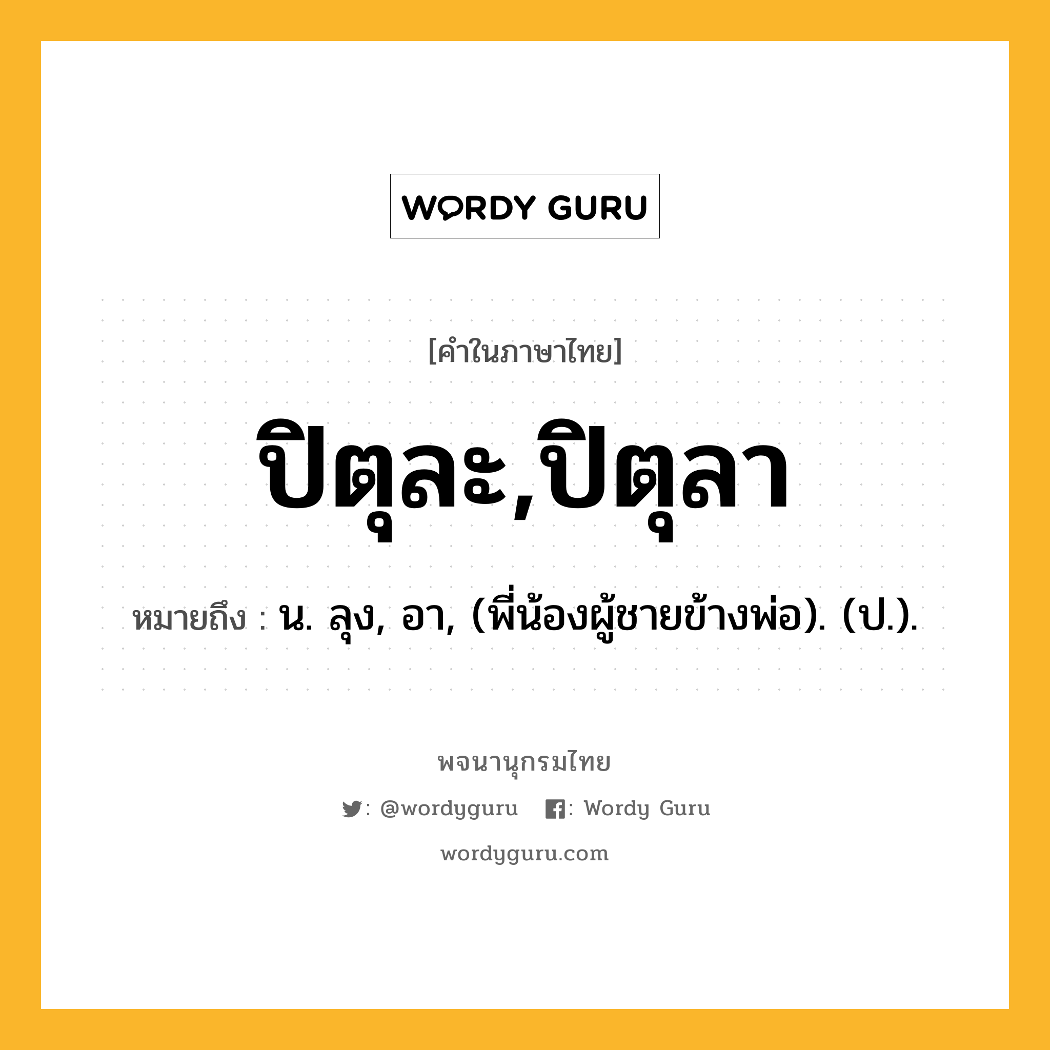 ปิตุละ,ปิตุลา หมายถึงอะไร?, คำในภาษาไทย ปิตุละ,ปิตุลา หมายถึง น. ลุง, อา, (พี่น้องผู้ชายข้างพ่อ). (ป.).