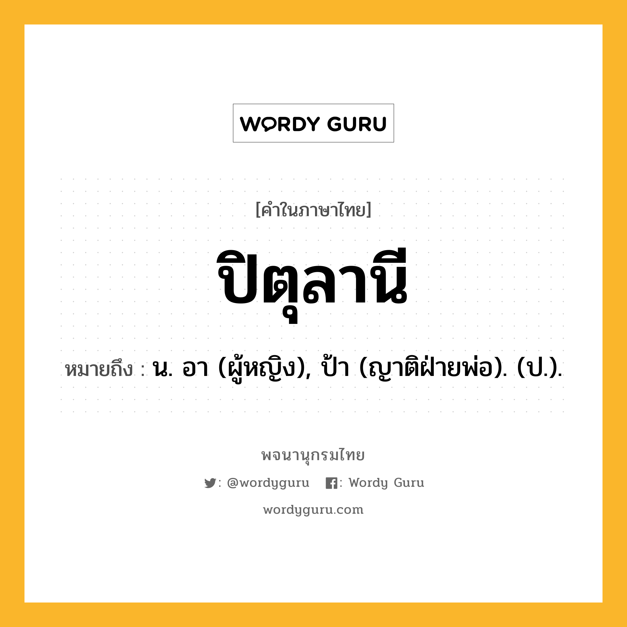 ปิตุลานี หมายถึงอะไร?, คำในภาษาไทย ปิตุลานี หมายถึง น. อา (ผู้หญิง), ป้า (ญาติฝ่ายพ่อ). (ป.).