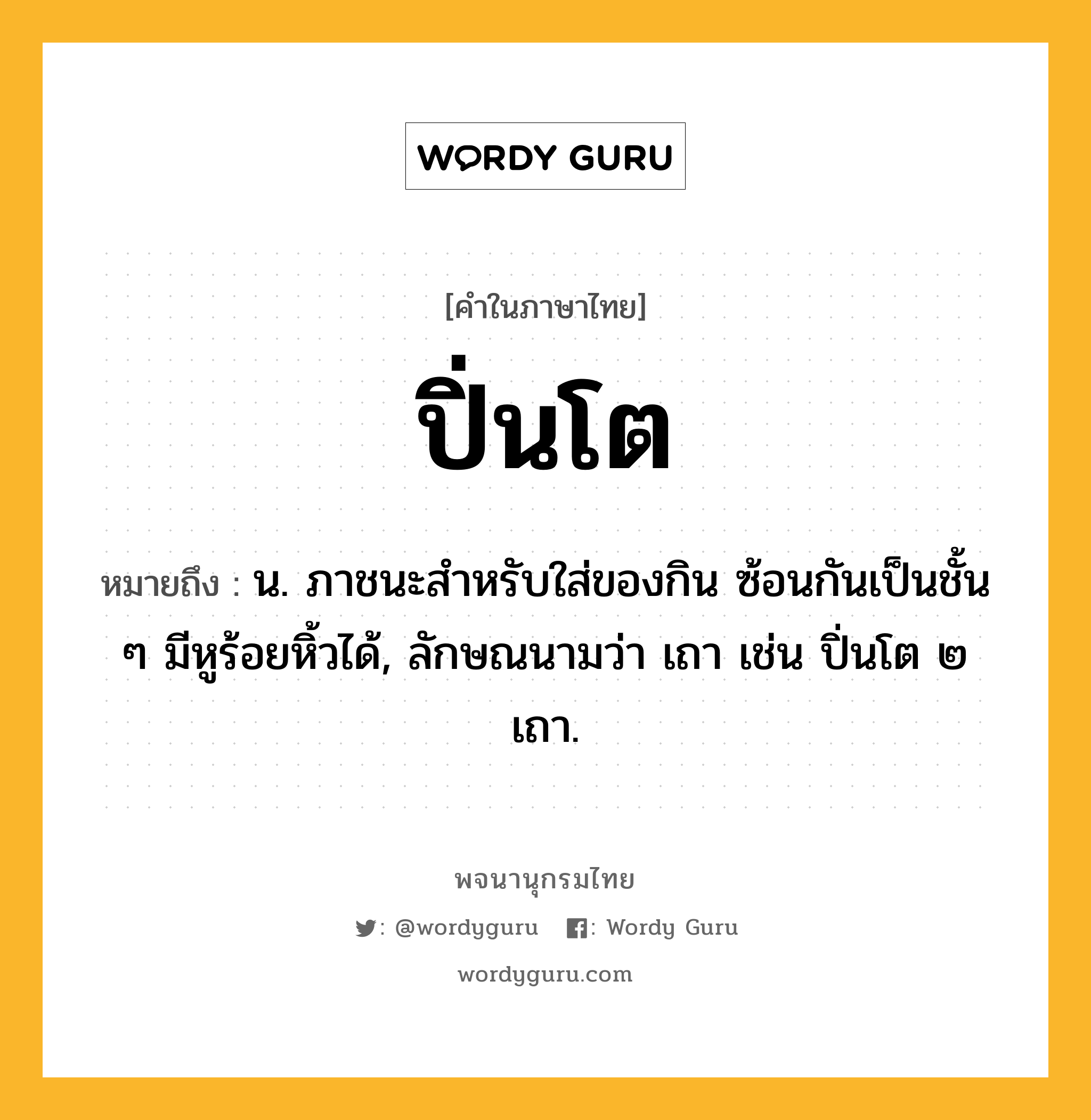 ปิ่นโต ความหมาย หมายถึงอะไร?, คำในภาษาไทย ปิ่นโต หมายถึง น. ภาชนะสําหรับใส่ของกิน ซ้อนกันเป็นชั้น ๆ มีหูร้อยหิ้วได้, ลักษณนามว่า เถา เช่น ปิ่นโต ๒ เถา.