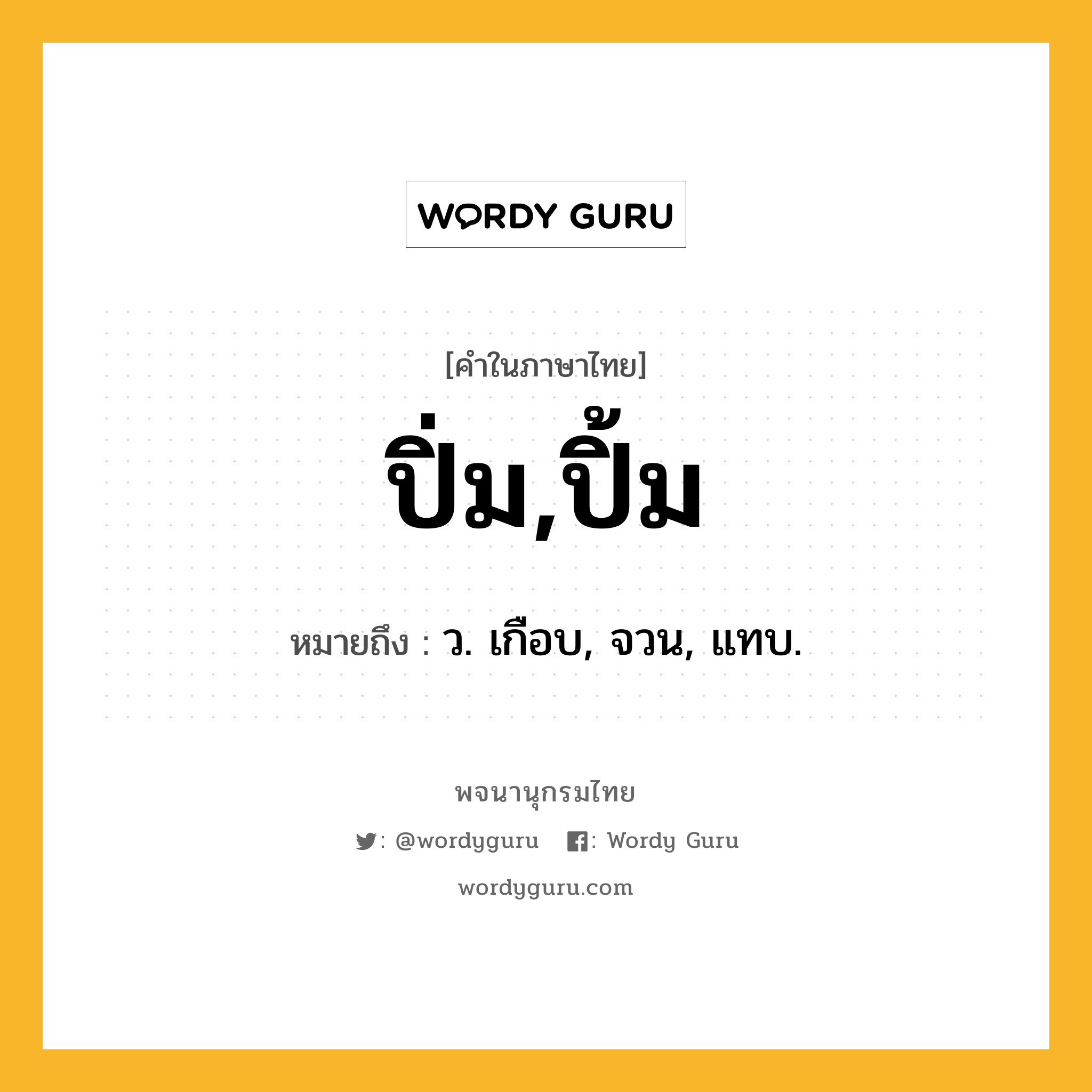 ปิ่ม,ปิ้ม หมายถึงอะไร?, คำในภาษาไทย ปิ่ม,ปิ้ม หมายถึง ว. เกือบ, จวน, แทบ.