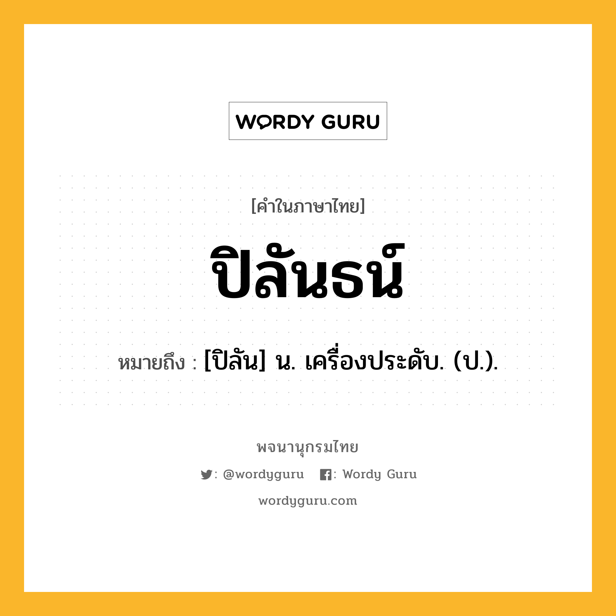 ปิลันธน์ หมายถึงอะไร?, คำในภาษาไทย ปิลันธน์ หมายถึง [ปิลัน] น. เครื่องประดับ. (ป.).