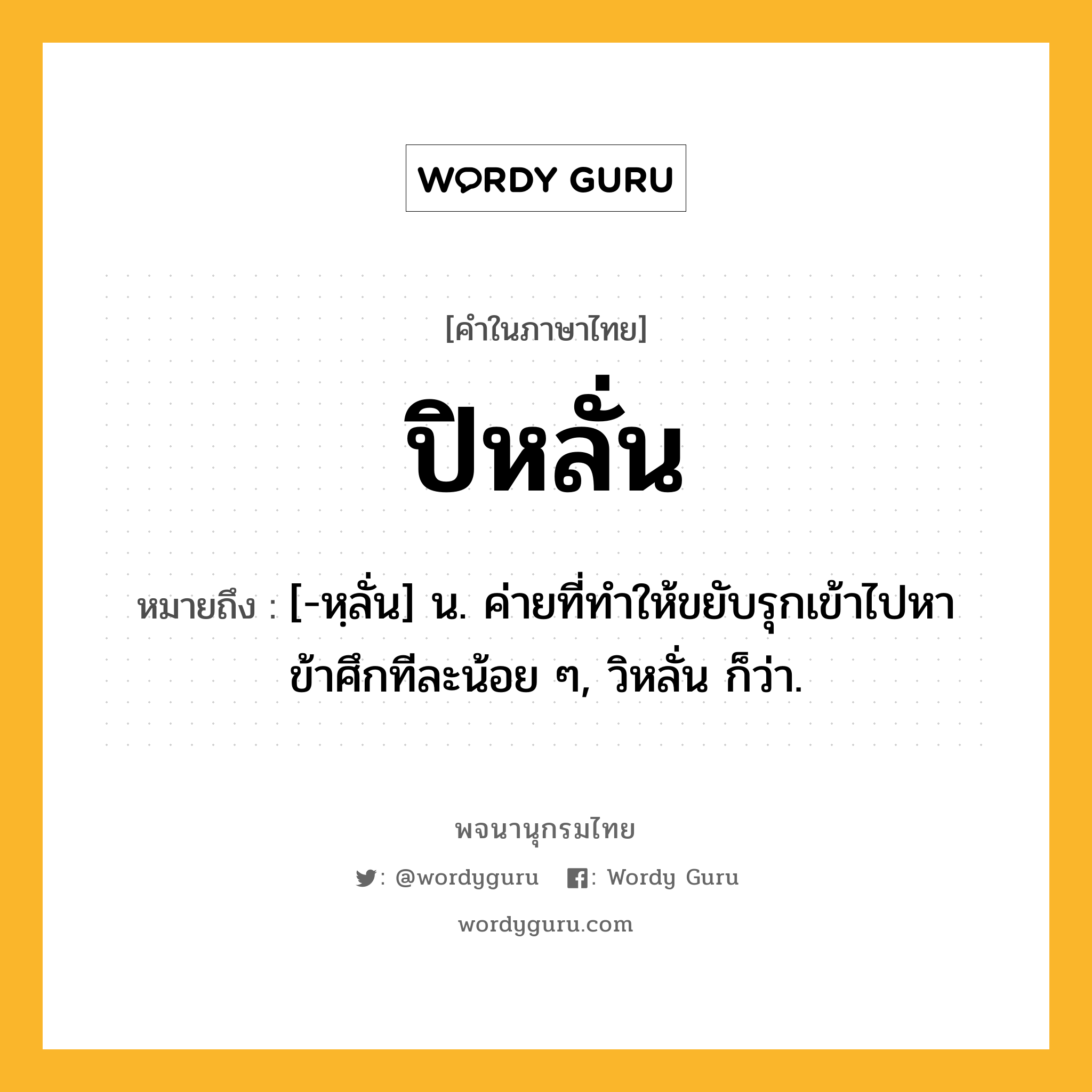 ปิหลั่น ความหมาย หมายถึงอะไร?, คำในภาษาไทย ปิหลั่น หมายถึง [-หฺลั่น] น. ค่ายที่ทําให้ขยับรุกเข้าไปหาข้าศึกทีละน้อย ๆ, วิหลั่น ก็ว่า.