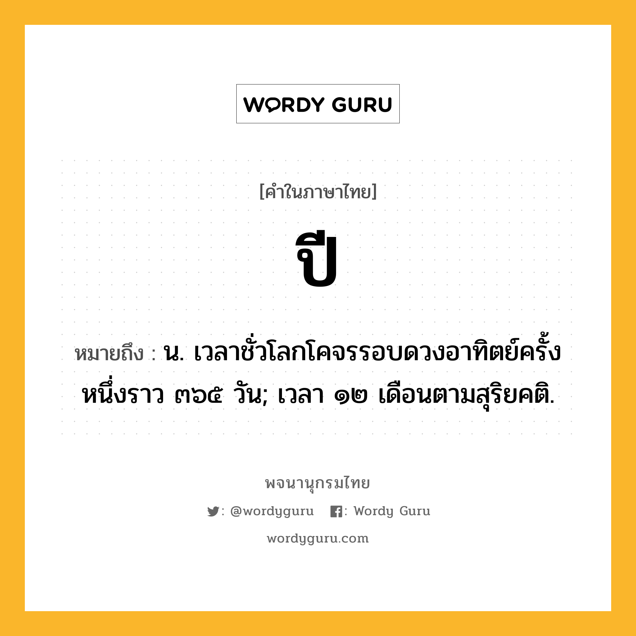 ปี หมายถึงอะไร?, คำในภาษาไทย ปี หมายถึง น. เวลาชั่วโลกโคจรรอบดวงอาทิตย์ครั้งหนึ่งราว ๓๖๕ วัน; เวลา ๑๒ เดือนตามสุริยคติ.