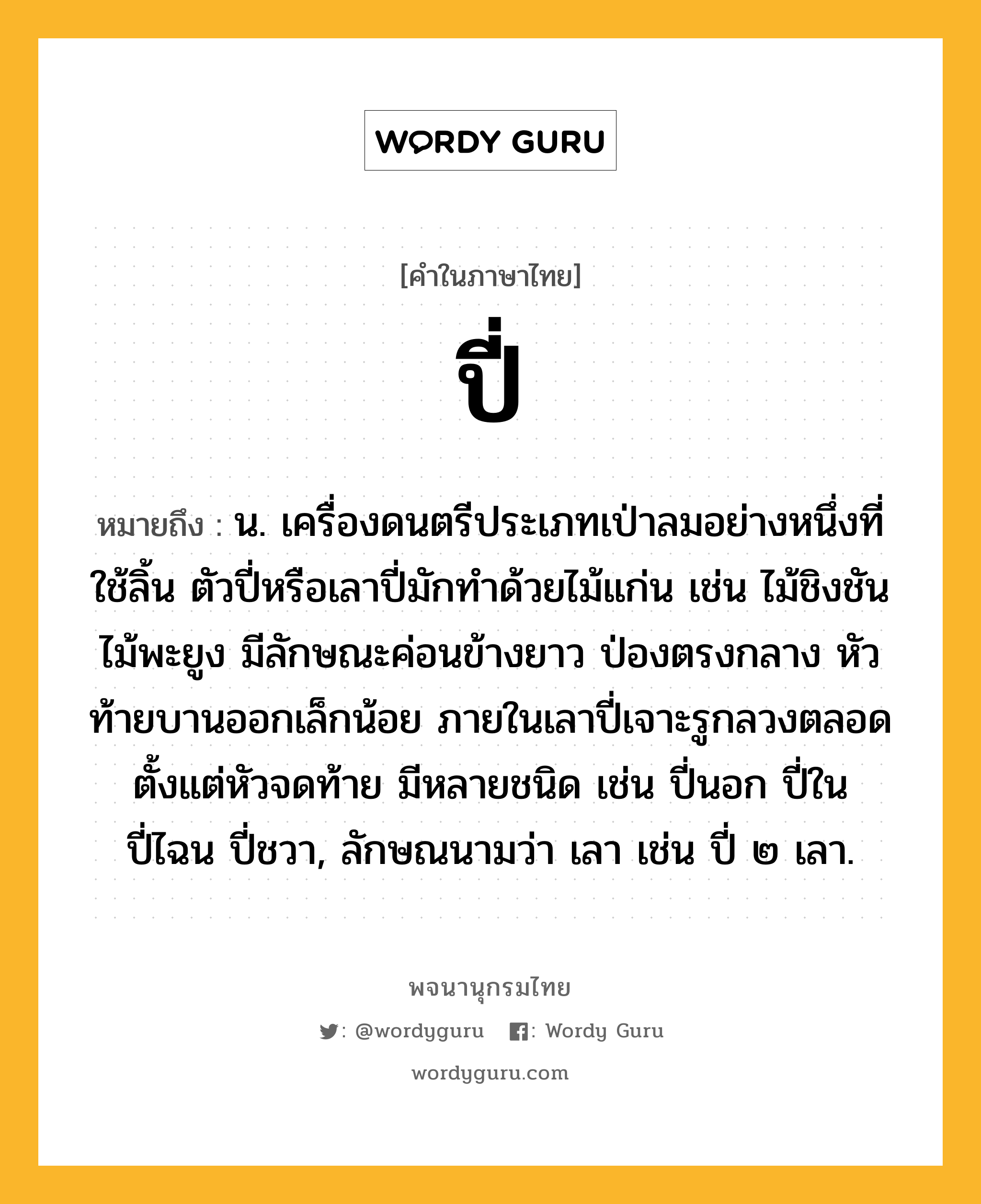 ปี่ หมายถึงอะไร?, คำในภาษาไทย ปี่ หมายถึง น. เครื่องดนตรีประเภทเป่าลมอย่างหนึ่งที่ใช้ลิ้น ตัวปี่หรือเลาปี่มักทำด้วยไม้แก่น เช่น ไม้ชิงชัน ไม้พะยูง มีลักษณะค่อนข้างยาว ป่องตรงกลาง หัวท้ายบานออกเล็กน้อย ภายในเลาปี่เจาะรูกลวงตลอดตั้งแต่หัวจดท้าย มีหลายชนิด เช่น ปี่นอก ปี่ใน ปี่ไฉน ปี่ชวา, ลักษณนามว่า เลา เช่น ปี่ ๒ เลา.