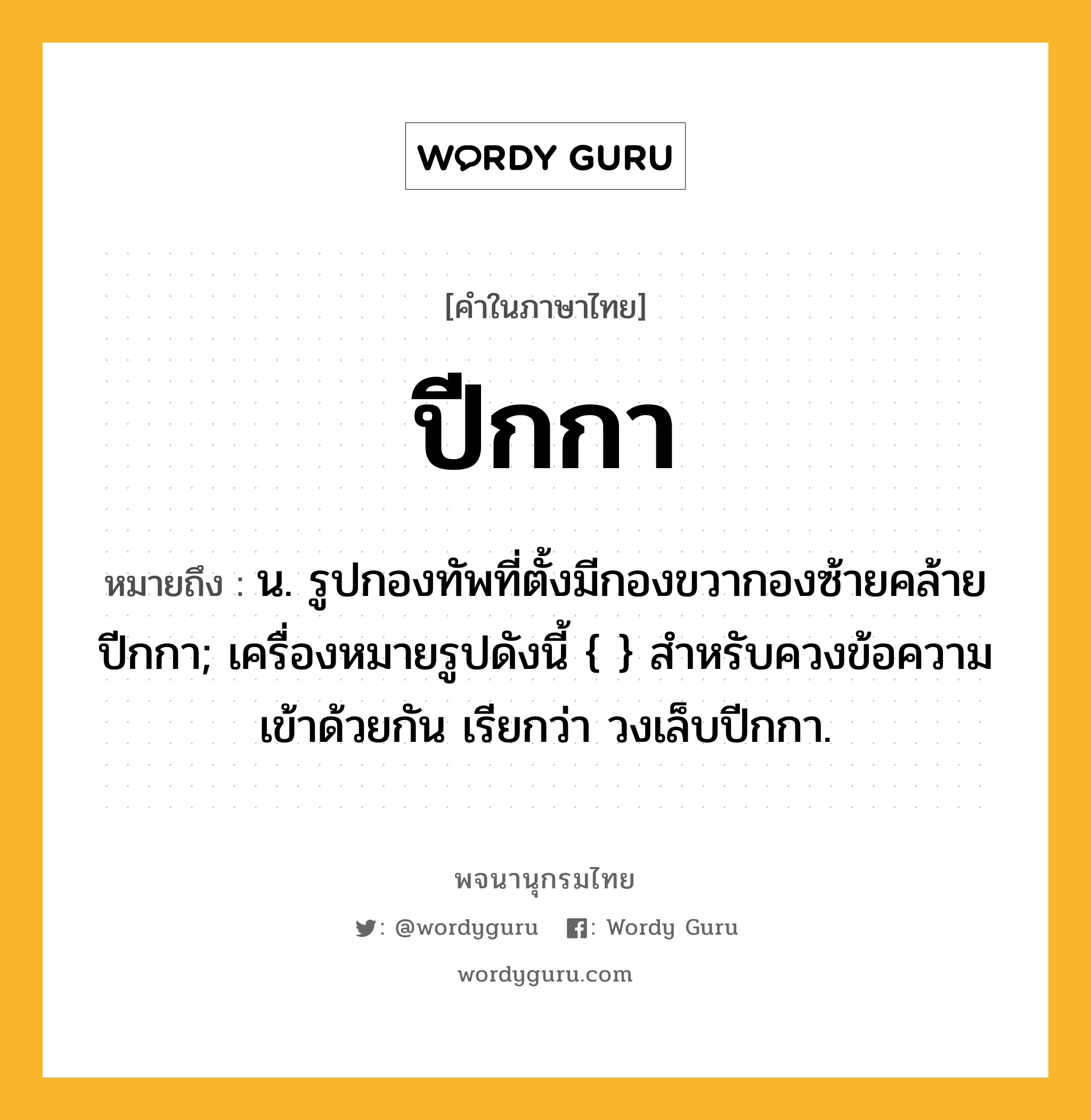 ปีกกา หมายถึงอะไร?, คำในภาษาไทย ปีกกา หมายถึง น. รูปกองทัพที่ตั้งมีกองขวากองซ้ายคล้ายปีกกา; เครื่องหมายรูปดังนี้ { } สําหรับควงข้อความเข้าด้วยกัน เรียกว่า วงเล็บปีกกา.