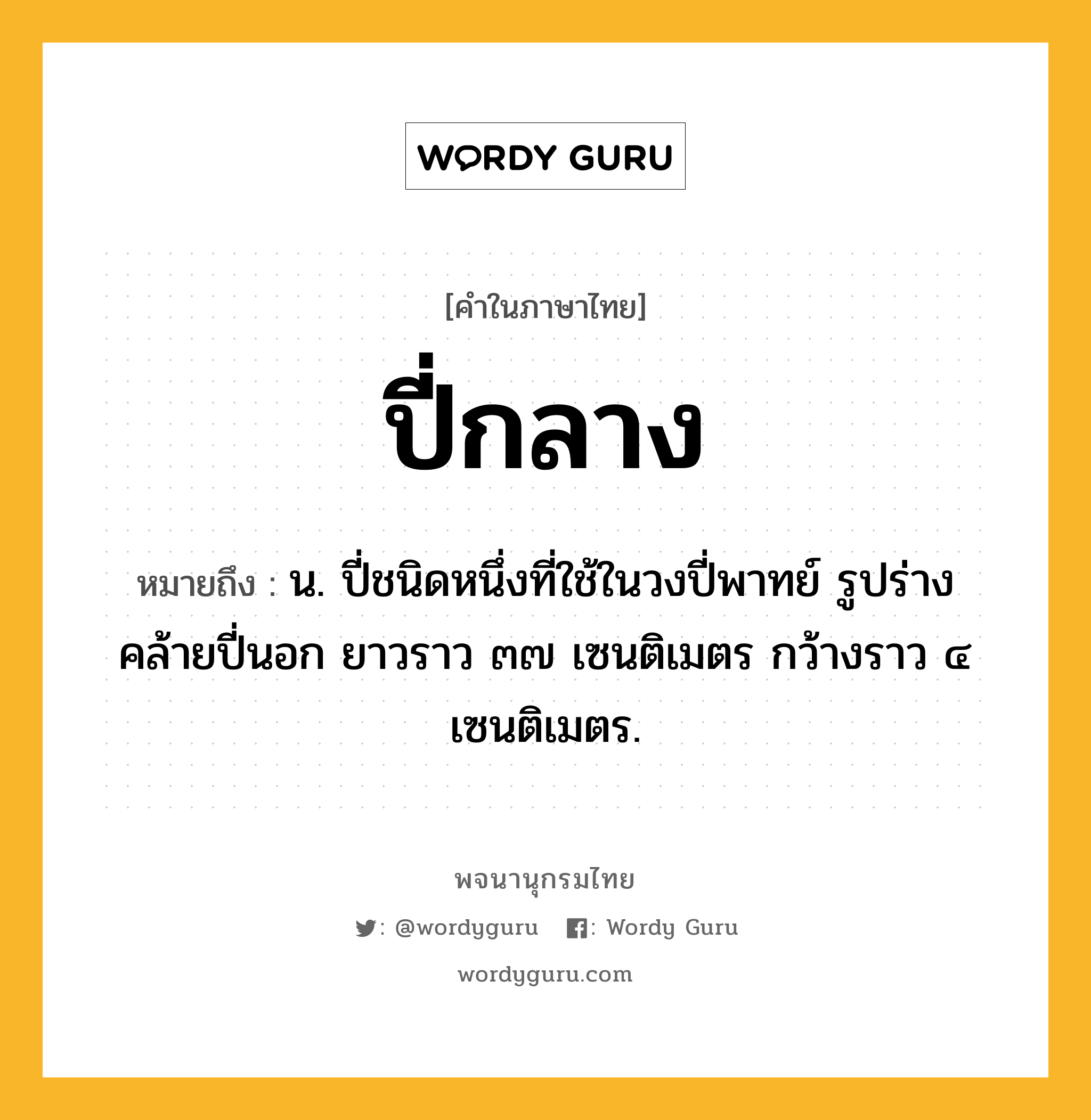 ปี่กลาง หมายถึงอะไร?, คำในภาษาไทย ปี่กลาง หมายถึง น. ปี่ชนิดหนึ่งที่ใช้ในวงปี่พาทย์ รูปร่างคล้ายปี่นอก ยาวราว ๓๗ เซนติเมตร กว้างราว ๔ เซนติเมตร.