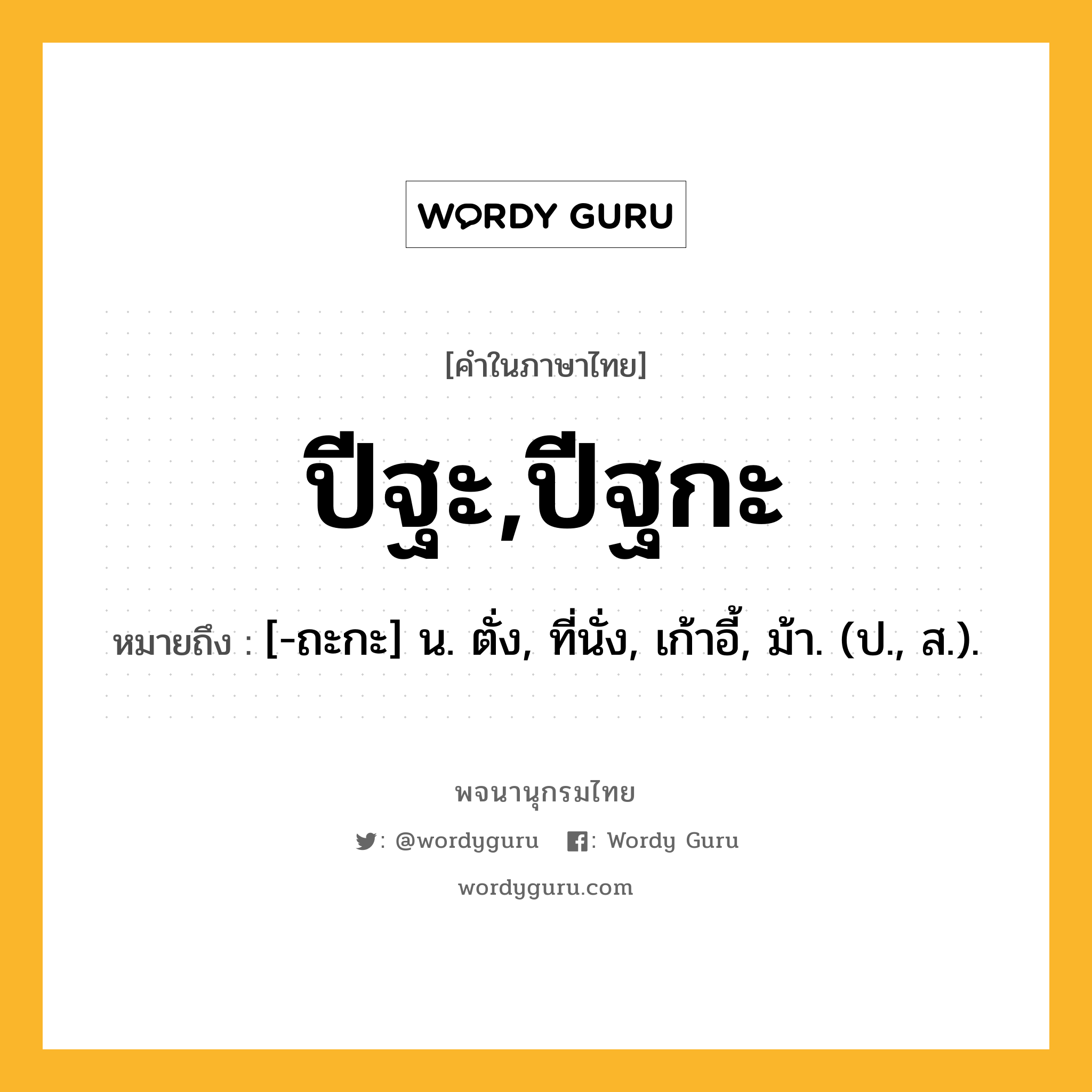 ปีฐะ,ปีฐกะ ความหมาย หมายถึงอะไร?, คำในภาษาไทย ปีฐะ,ปีฐกะ หมายถึง [-ถะกะ] น. ตั่ง, ที่นั่ง, เก้าอี้, ม้า. (ป., ส.).