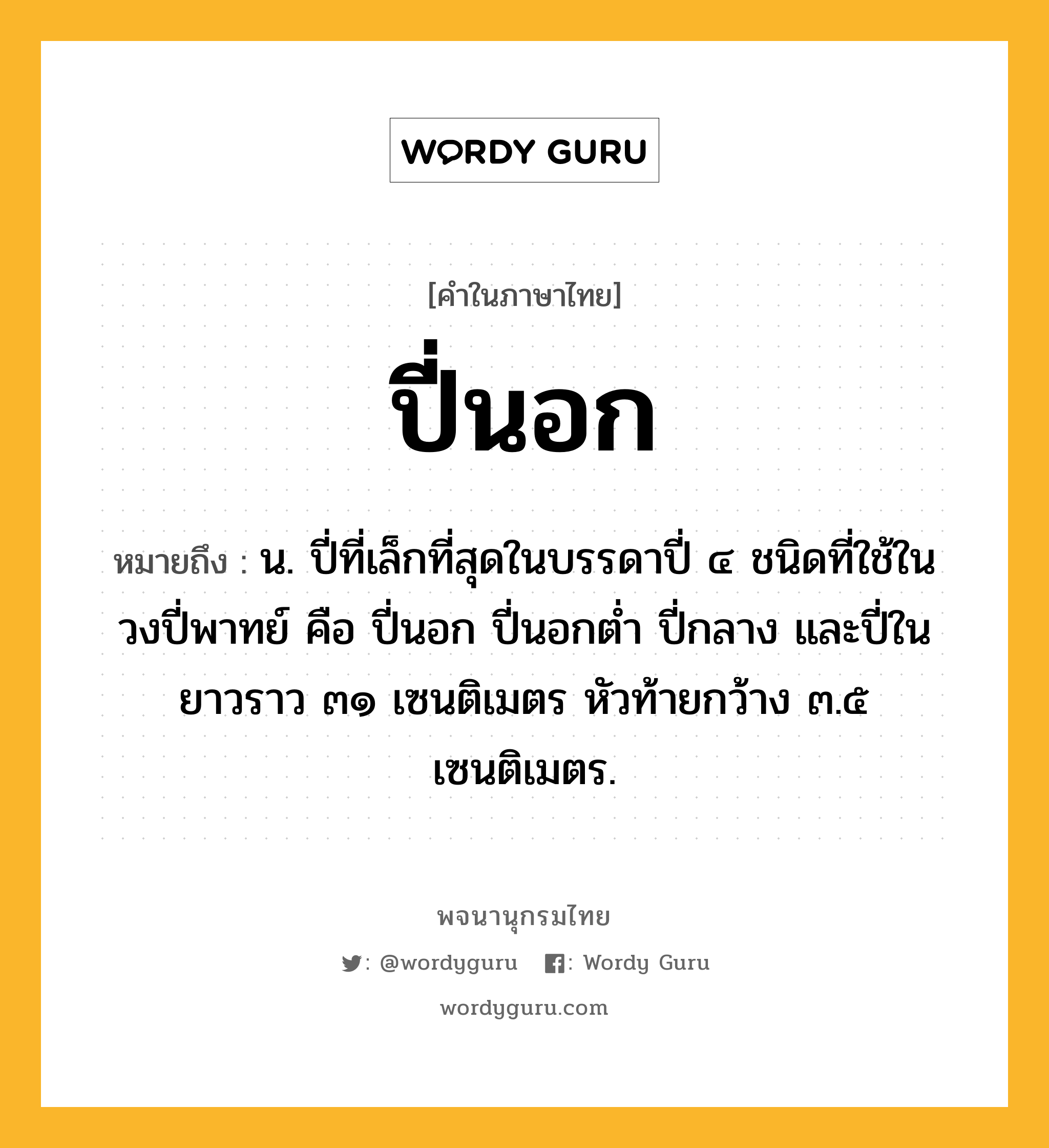 ปี่นอก หมายถึงอะไร?, คำในภาษาไทย ปี่นอก หมายถึง น. ปี่ที่เล็กที่สุดในบรรดาปี่ ๔ ชนิดที่ใช้ในวงปี่พาทย์ คือ ปี่นอก ปี่นอกต่ำ ปี่กลาง และปี่ใน ยาวราว ๓๑ เซนติเมตร หัวท้ายกว้าง ๓.๕ เซนติเมตร.