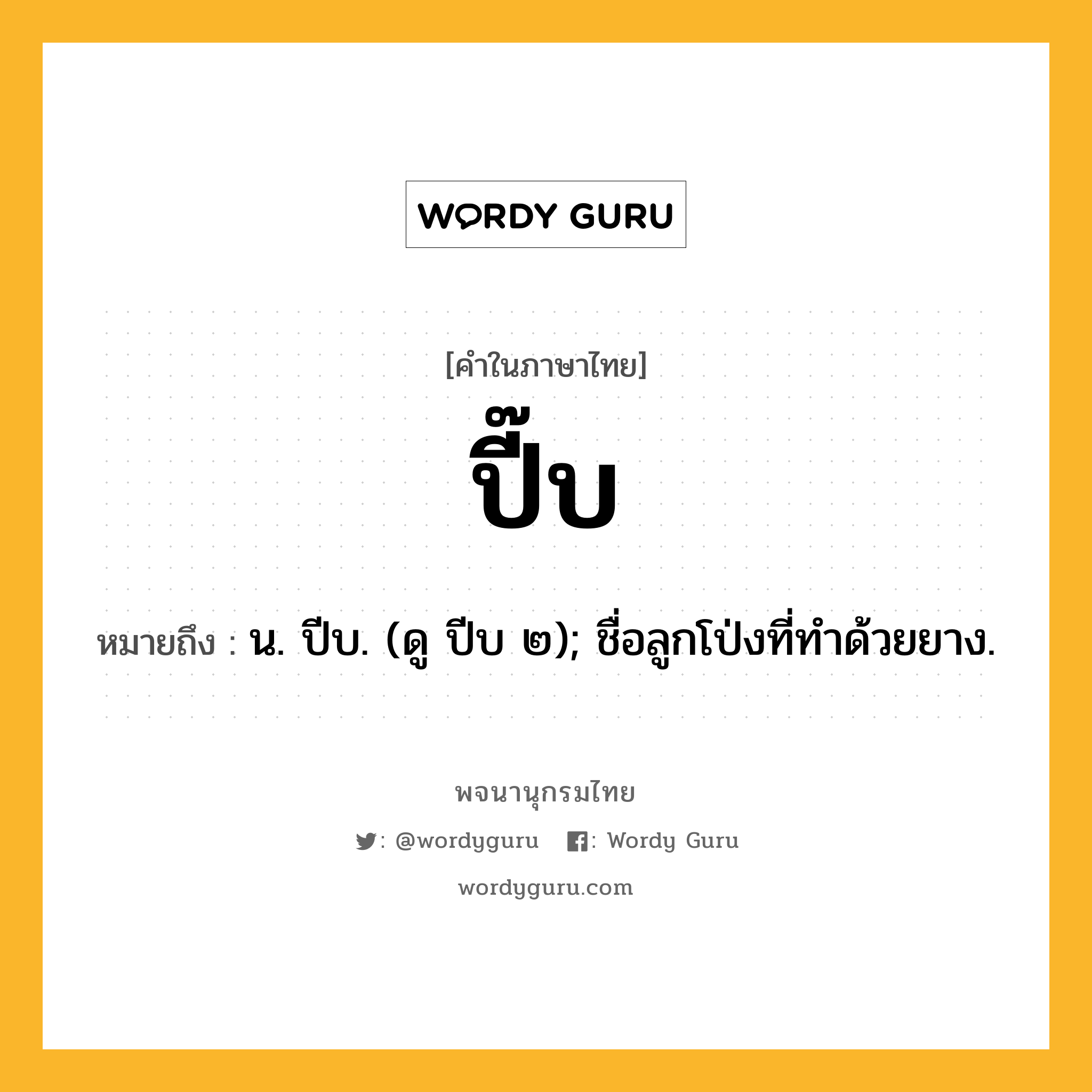 ปี๊บ หมายถึงอะไร?, คำในภาษาไทย ปี๊บ หมายถึง น. ปีบ. (ดู ปีบ ๒); ชื่อลูกโป่งที่ทําด้วยยาง.