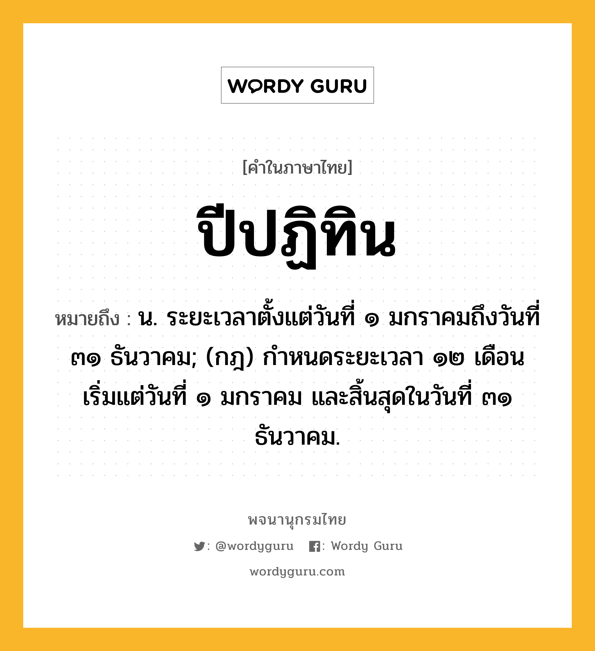 ปีปฏิทิน ความหมาย หมายถึงอะไร?, คำในภาษาไทย ปีปฏิทิน หมายถึง น. ระยะเวลาตั้งแต่วันที่ ๑ มกราคมถึงวันที่ ๓๑ ธันวาคม; (กฎ) กําหนดระยะเวลา ๑๒ เดือน เริ่มแต่วันที่ ๑ มกราคม และสิ้นสุดในวันที่ ๓๑ ธันวาคม.