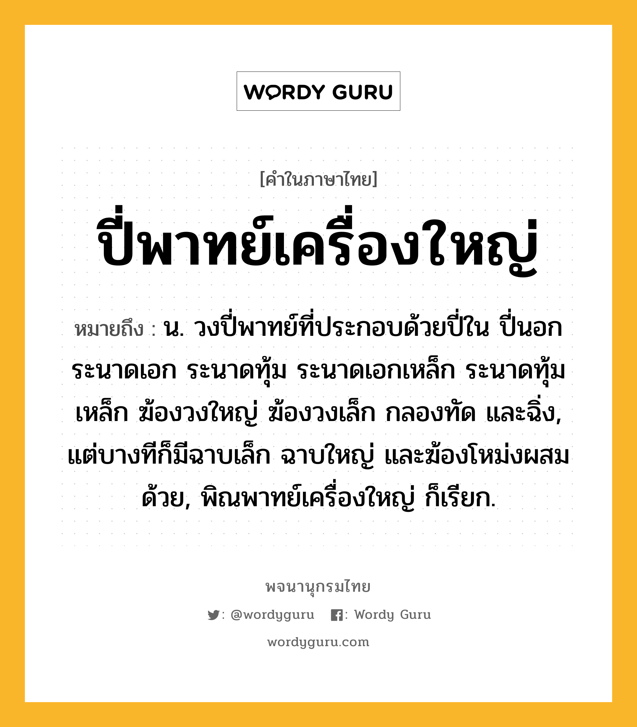 ปี่พาทย์เครื่องใหญ่ หมายถึงอะไร?, คำในภาษาไทย ปี่พาทย์เครื่องใหญ่ หมายถึง น. วงปี่พาทย์ที่ประกอบด้วยปี่ใน ปี่นอก ระนาดเอก ระนาดทุ้ม ระนาดเอกเหล็ก ระนาดทุ้มเหล็ก ฆ้องวงใหญ่ ฆ้องวงเล็ก กลองทัด และฉิ่ง, แต่บางทีก็มีฉาบเล็ก ฉาบใหญ่ และฆ้องโหม่งผสมด้วย, พิณพาทย์เครื่องใหญ่ ก็เรียก.