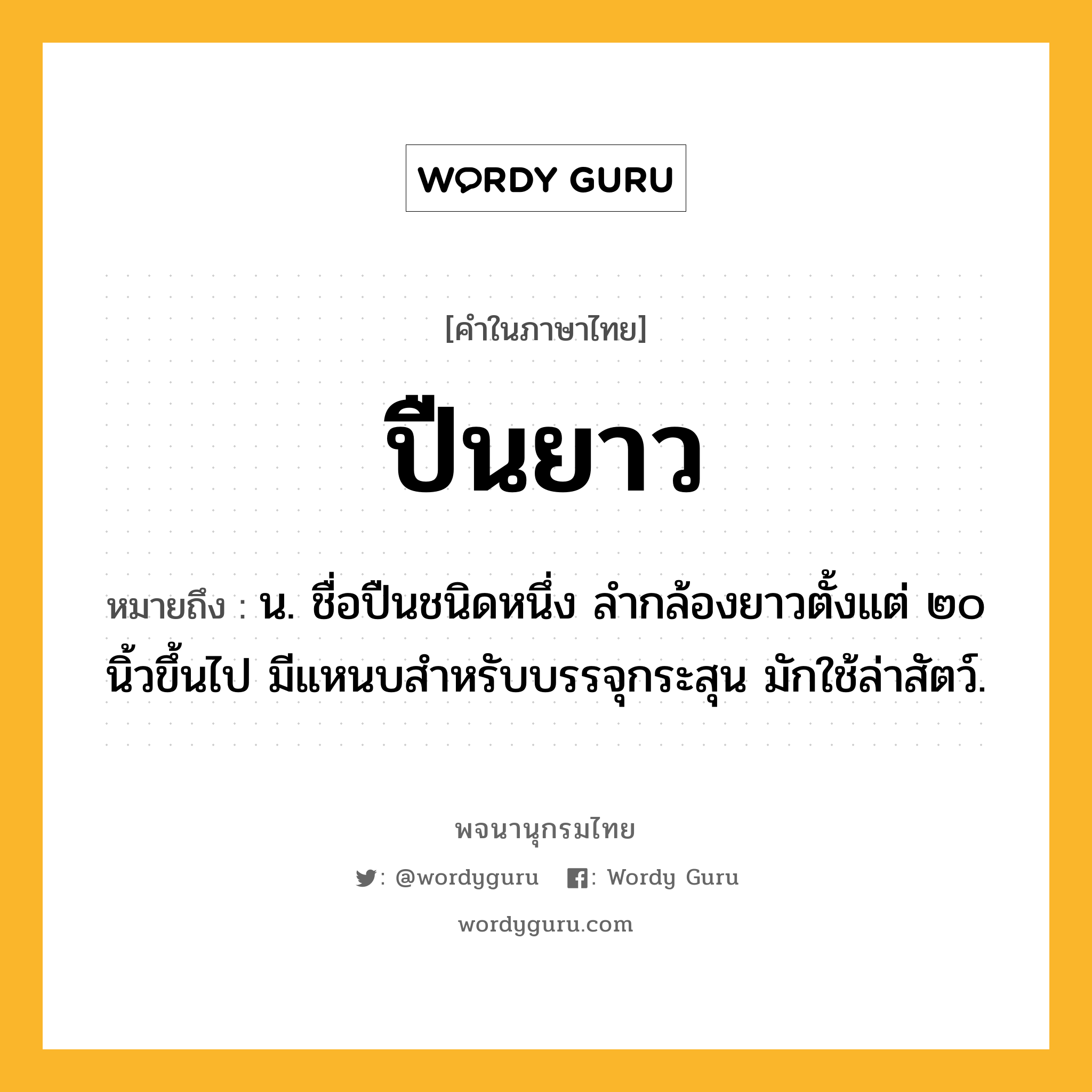 ปืนยาว หมายถึงอะไร?, คำในภาษาไทย ปืนยาว หมายถึง น. ชื่อปืนชนิดหนึ่ง ลำกล้องยาวตั้งแต่ ๒๐ นิ้วขึ้นไป มีแหนบสำหรับบรรจุกระสุน มักใช้ล่าสัตว์.