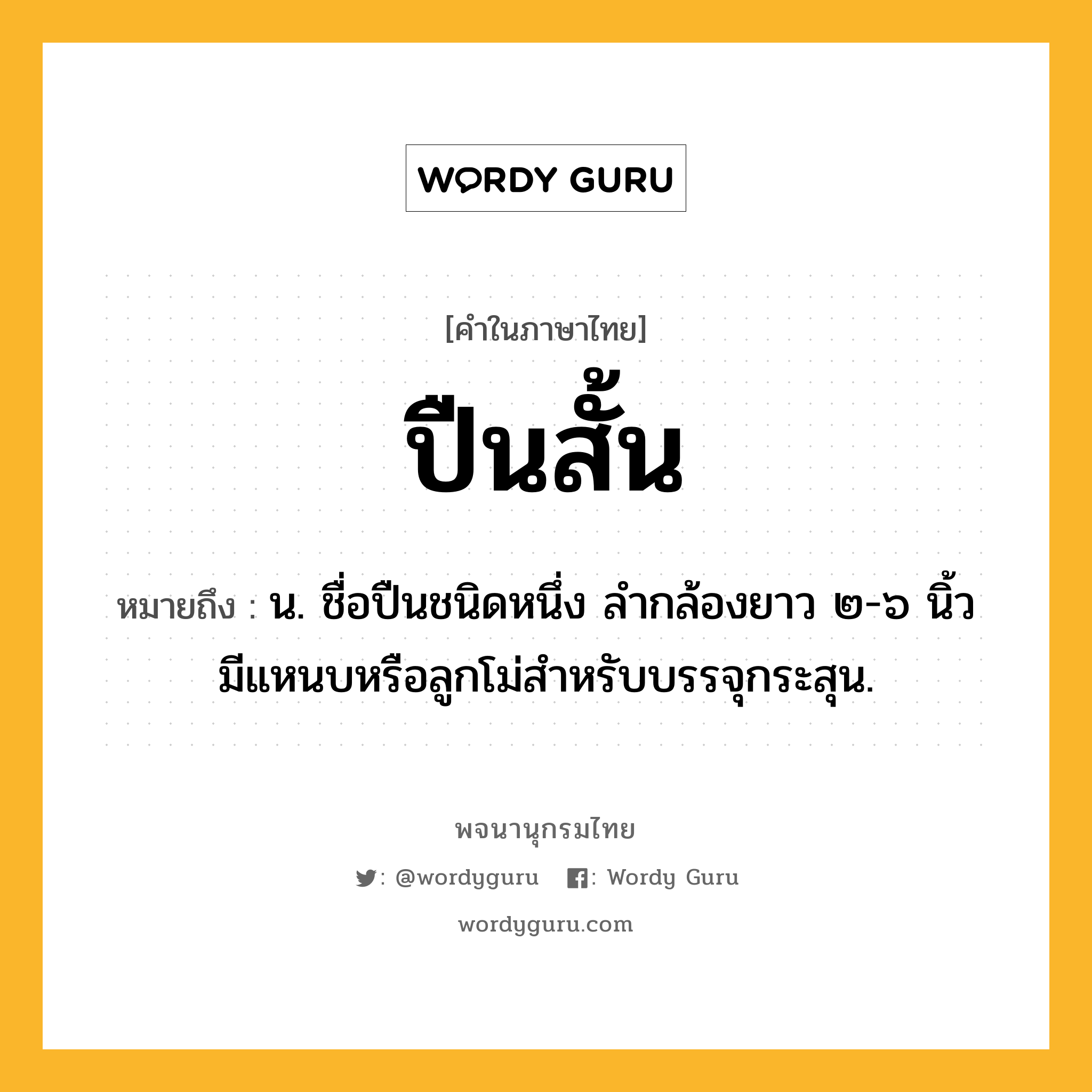 ปืนสั้น หมายถึงอะไร?, คำในภาษาไทย ปืนสั้น หมายถึง น. ชื่อปืนชนิดหนึ่ง ลำกล้องยาว ๒-๖ นิ้ว มีแหนบหรือลูกโม่สำหรับบรรจุกระสุน.