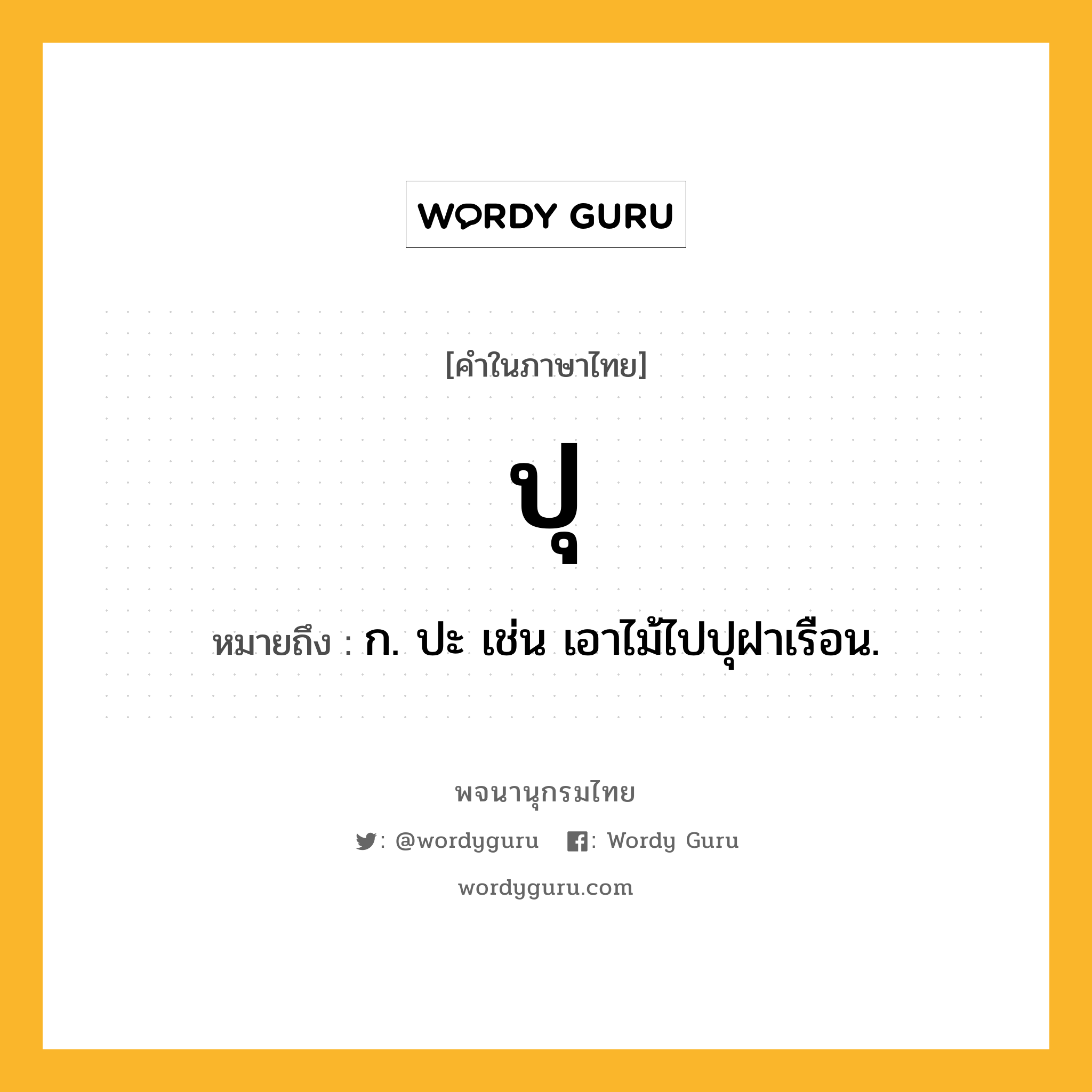 ปุ หมายถึงอะไร?, คำในภาษาไทย ปุ หมายถึง ก. ปะ เช่น เอาไม้ไปปุฝาเรือน.