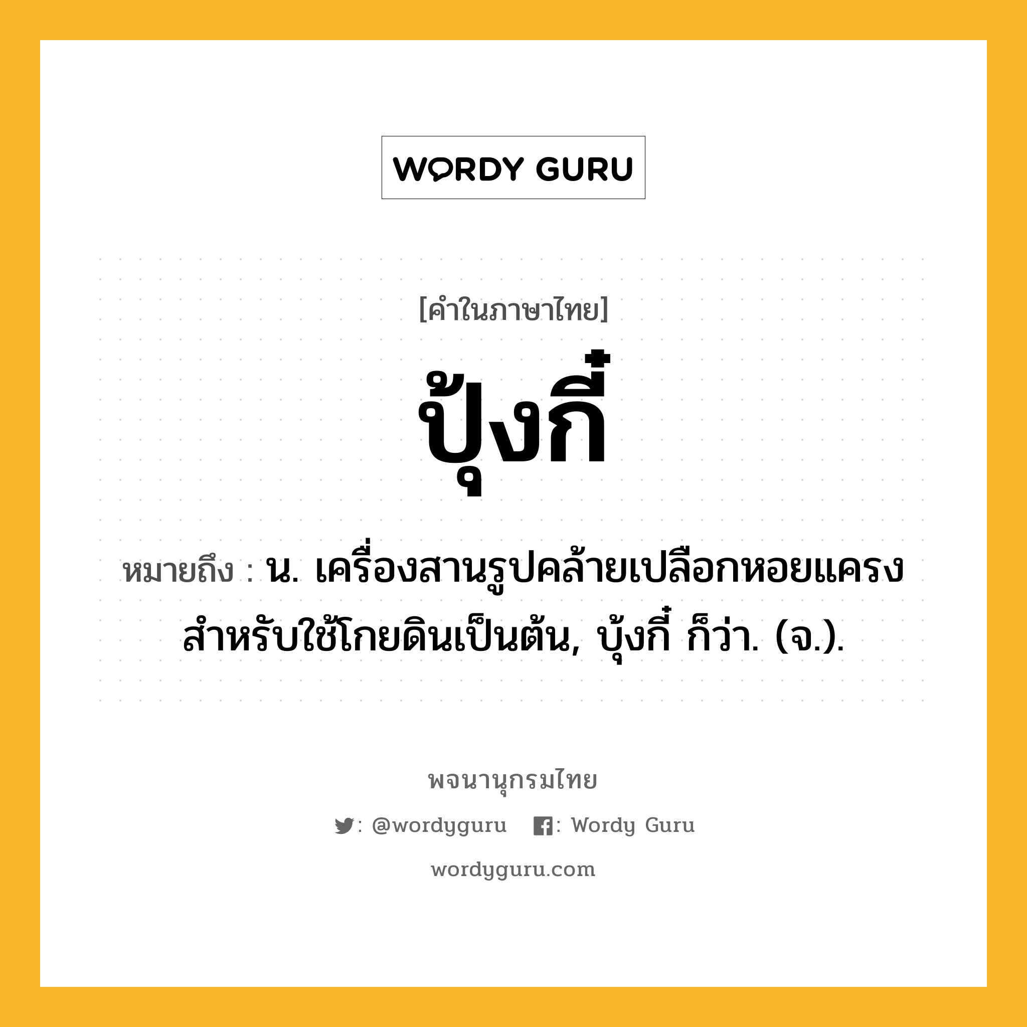 ปุ้งกี๋ หมายถึงอะไร?, คำในภาษาไทย ปุ้งกี๋ หมายถึง น. เครื่องสานรูปคล้ายเปลือกหอยแครง สําหรับใช้โกยดินเป็นต้น, บุ้งกี๋ ก็ว่า. (จ.).