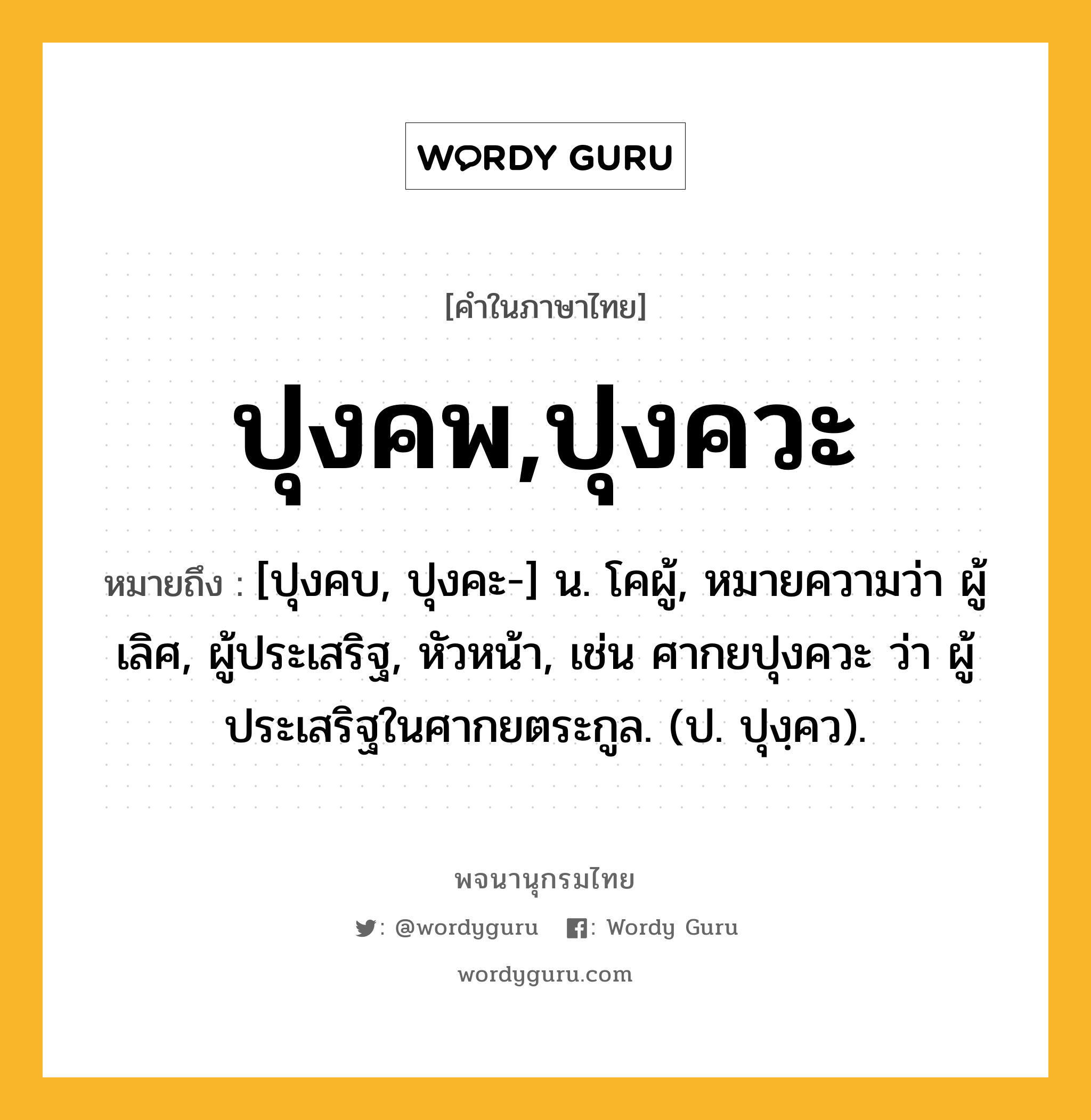 ปุงคพ,ปุงควะ หมายถึงอะไร?, คำในภาษาไทย ปุงคพ,ปุงควะ หมายถึง [ปุงคบ, ปุงคะ-] น. โคผู้, หมายความว่า ผู้เลิศ, ผู้ประเสริฐ, หัวหน้า, เช่น ศากยปุงควะ ว่า ผู้ประเสริฐในศากยตระกูล. (ป. ปุงฺคว).