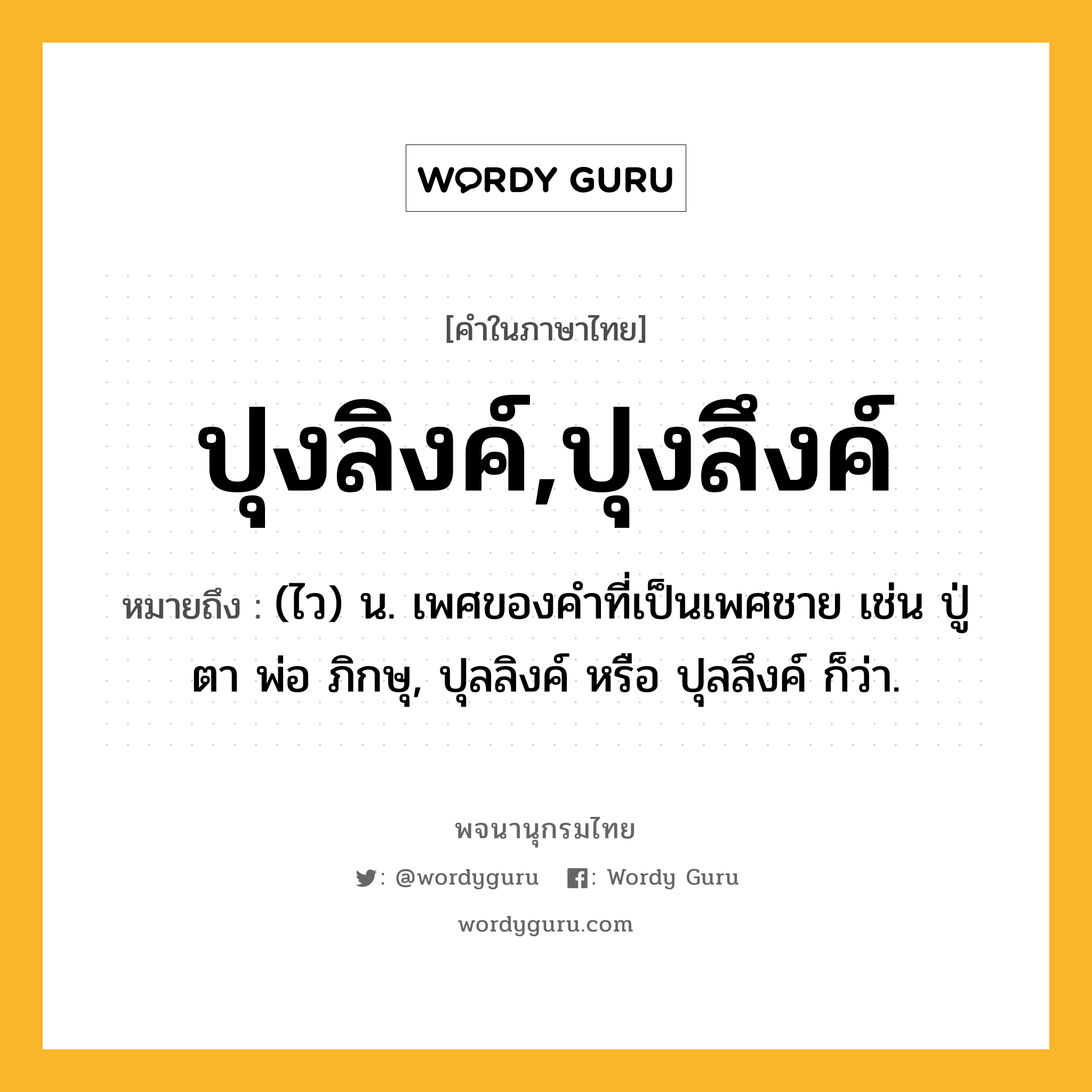 ปุงลิงค์,ปุงลึงค์ ความหมาย หมายถึงอะไร?, คำในภาษาไทย ปุงลิงค์,ปุงลึงค์ หมายถึง (ไว) น. เพศของคําที่เป็นเพศชาย เช่น ปู่ ตา พ่อ ภิกษุ, ปุลลิงค์ หรือ ปุลลึงค์ ก็ว่า.