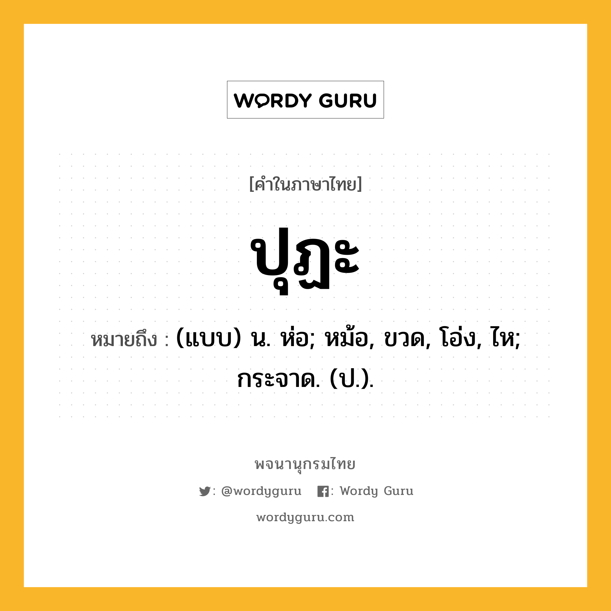 ปุฏะ หมายถึงอะไร?, คำในภาษาไทย ปุฏะ หมายถึง (แบบ) น. ห่อ; หม้อ, ขวด, โอ่ง, ไห; กระจาด. (ป.).