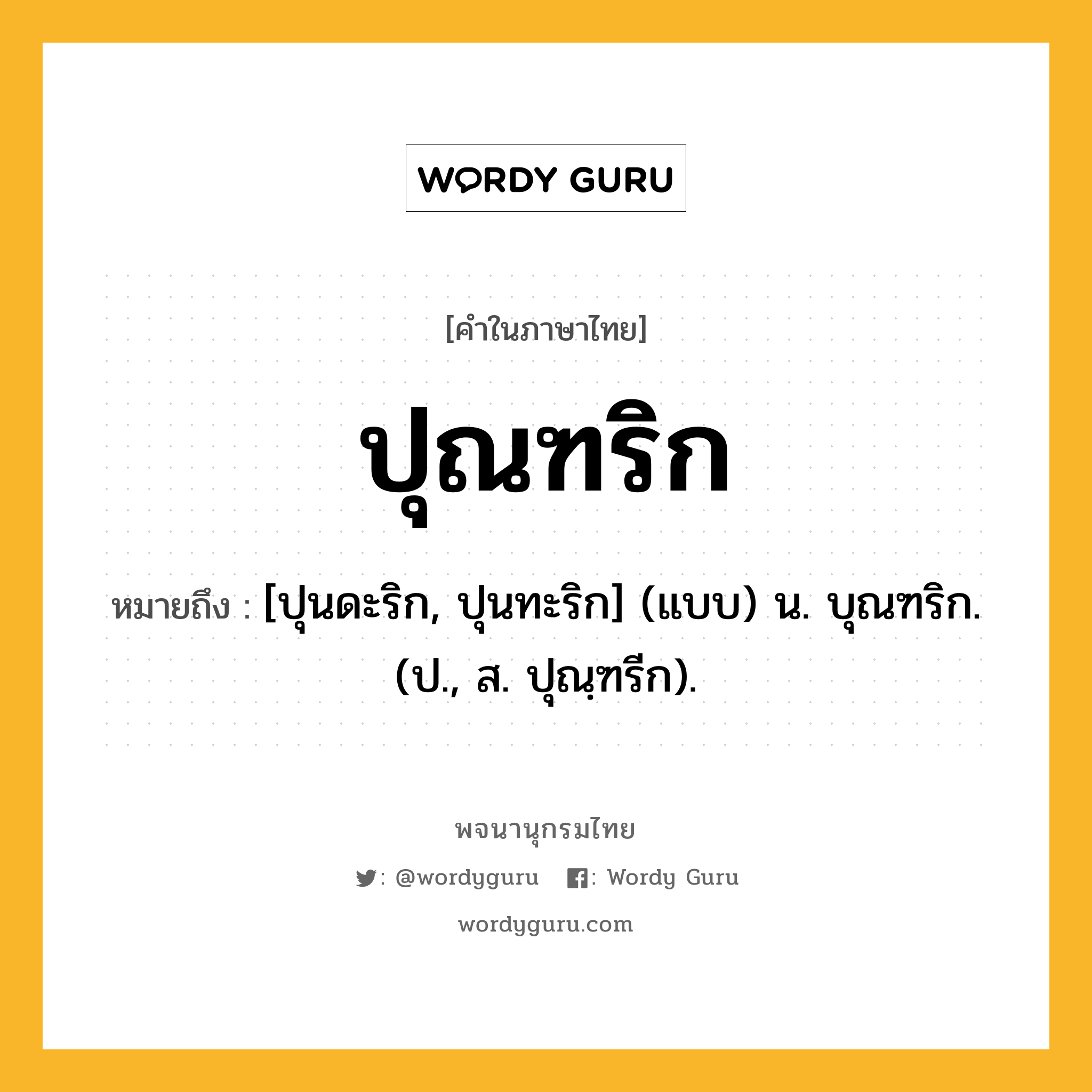 ปุณฑริก หมายถึงอะไร?, คำในภาษาไทย ปุณฑริก หมายถึง [ปุนดะริก, ปุนทะริก] (แบบ) น. บุณฑริก. (ป., ส. ปุณฺฑรีก).