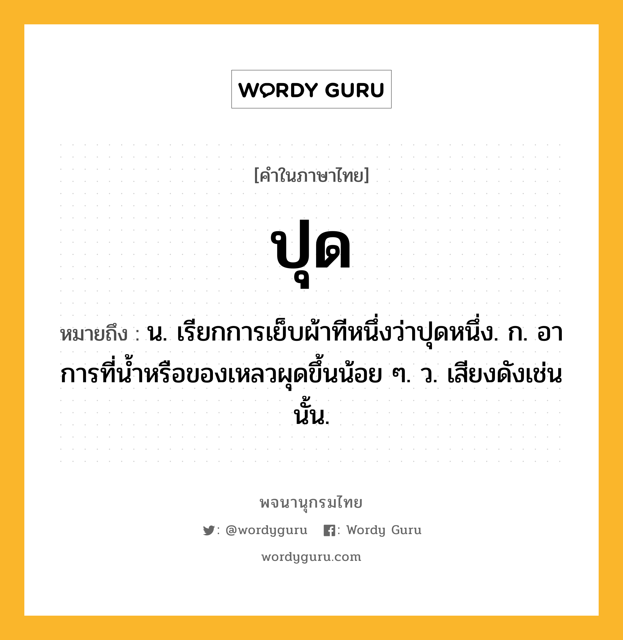 ปุด หมายถึงอะไร?, คำในภาษาไทย ปุด หมายถึง น. เรียกการเย็บผ้าทีหนึ่งว่าปุดหนึ่ง. ก. อาการที่นํ้าหรือของเหลวผุดขึ้นน้อย ๆ. ว. เสียงดังเช่นนั้น.