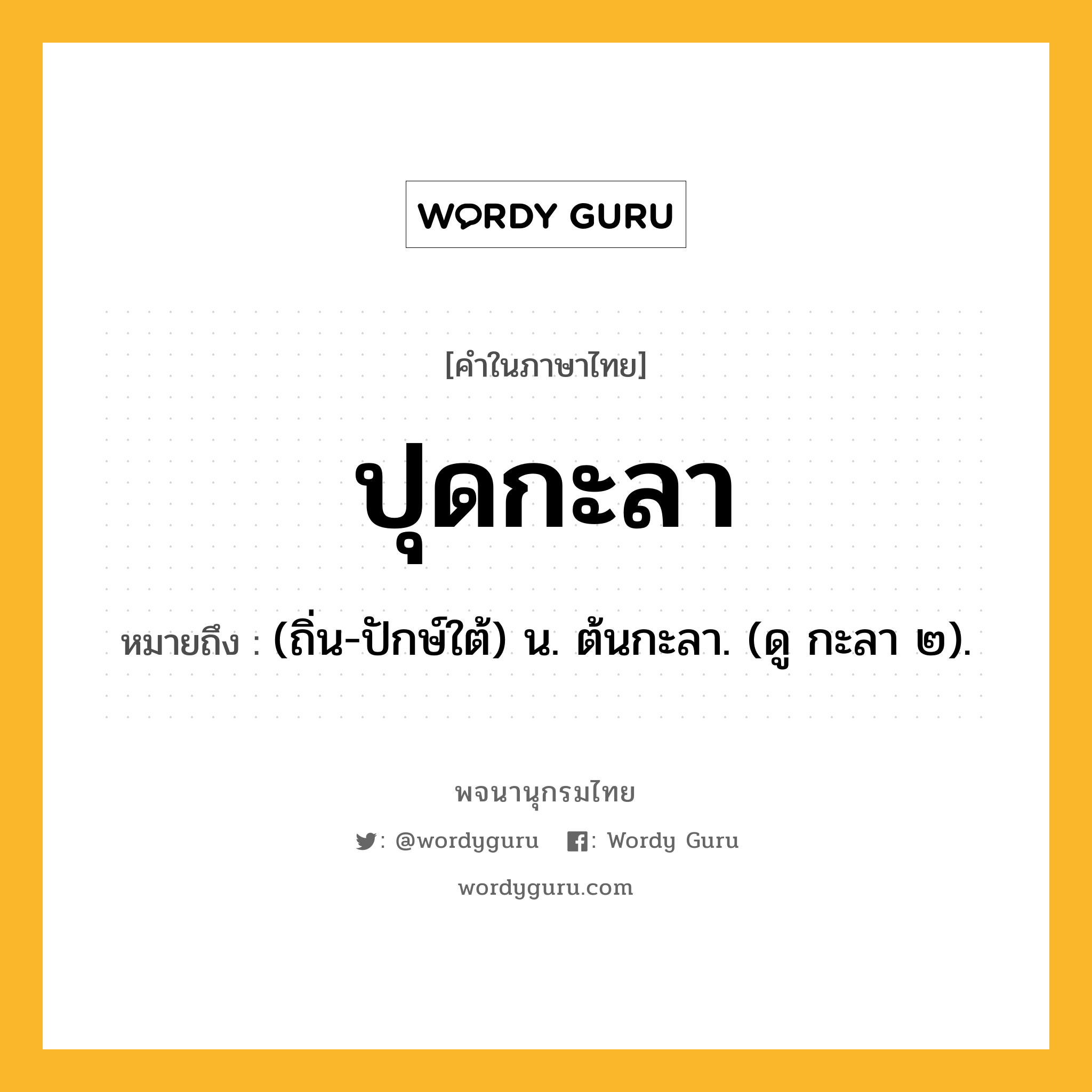 ปุดกะลา หมายถึงอะไร?, คำในภาษาไทย ปุดกะลา หมายถึง (ถิ่น-ปักษ์ใต้) น. ต้นกะลา. (ดู กะลา ๒).