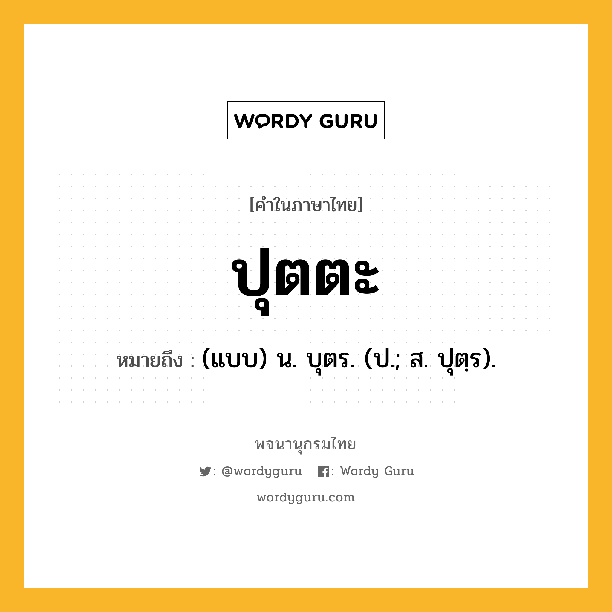 ปุตตะ หมายถึงอะไร?, คำในภาษาไทย ปุตตะ หมายถึง (แบบ) น. บุตร. (ป.; ส. ปุตฺร).