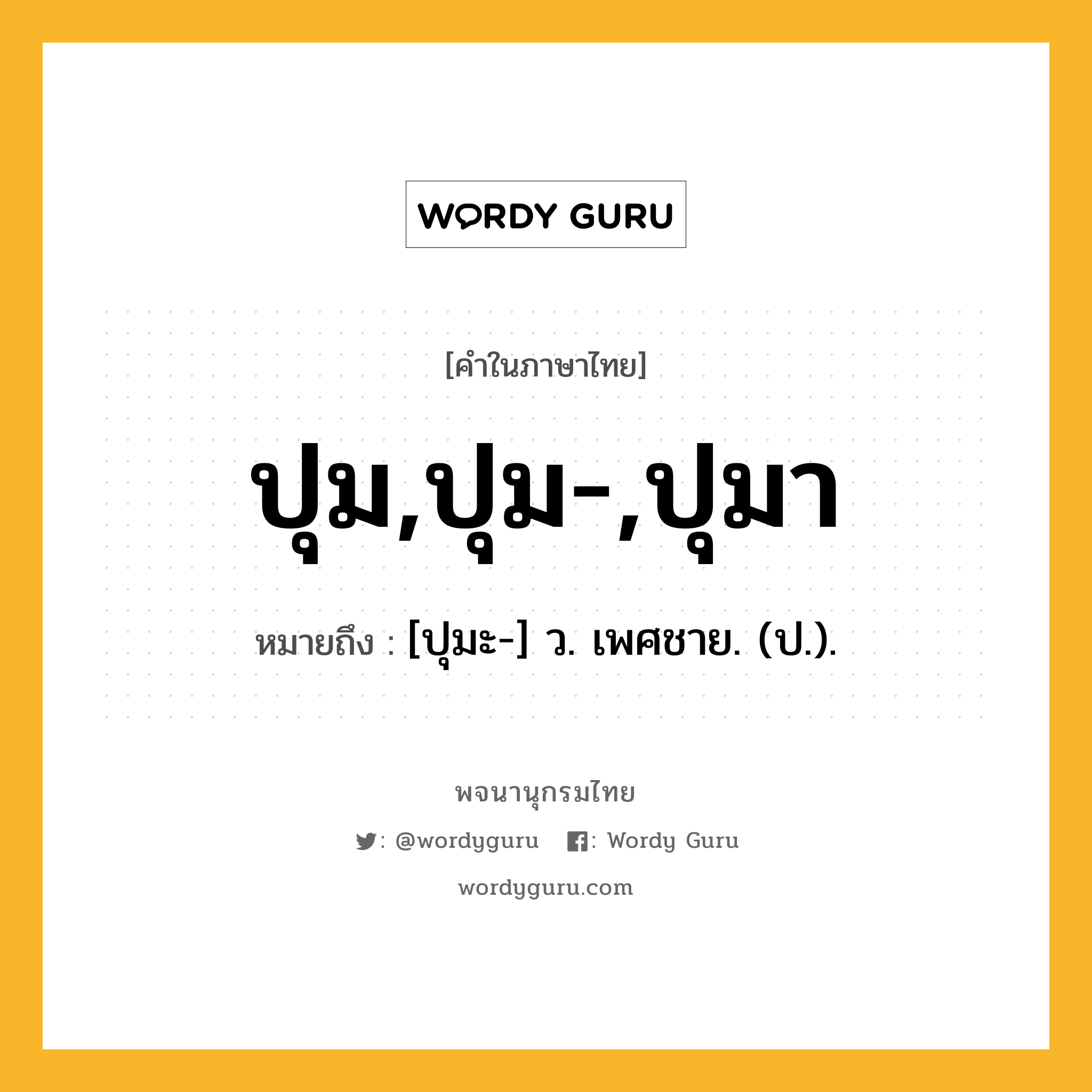 ปุม,ปุม-,ปุมา ความหมาย หมายถึงอะไร?, คำในภาษาไทย ปุม,ปุม-,ปุมา หมายถึง [ปุมะ-] ว. เพศชาย. (ป.).