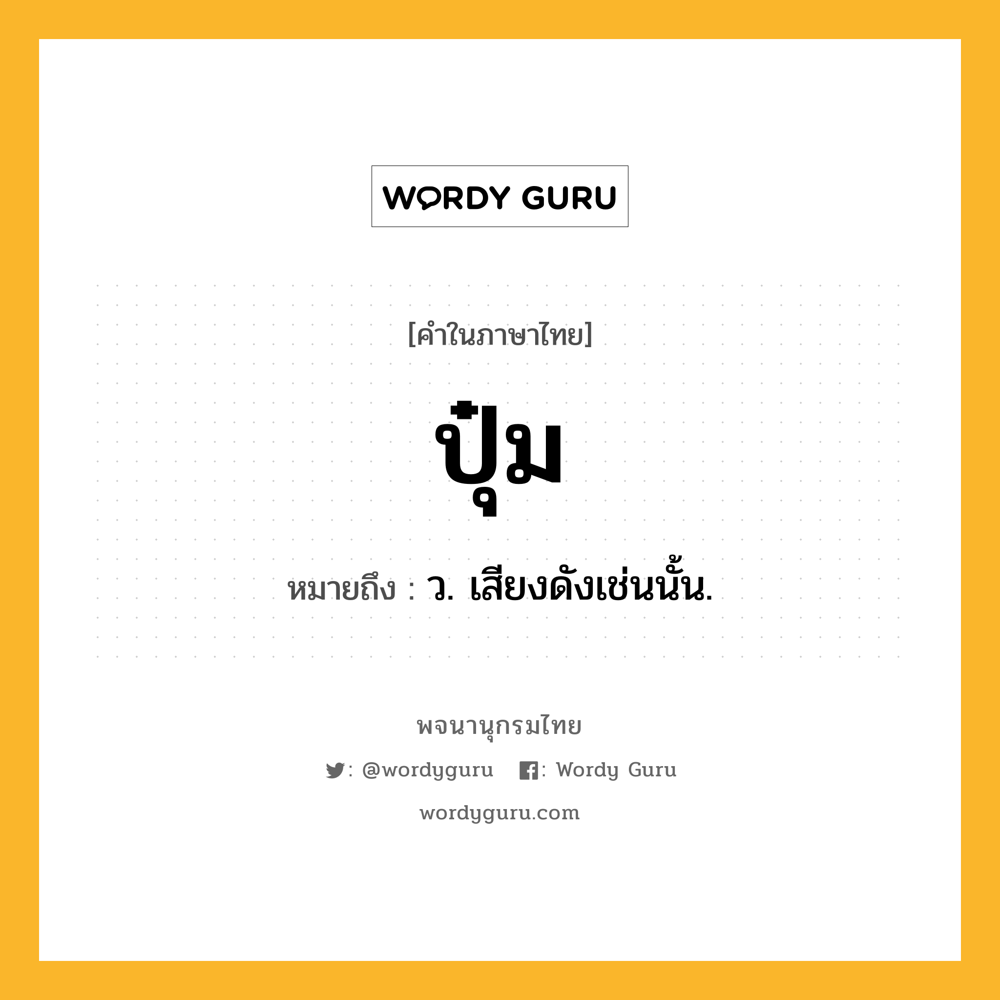 ปุ๋ม หมายถึงอะไร?, คำในภาษาไทย ปุ๋ม หมายถึง ว. เสียงดังเช่นนั้น.