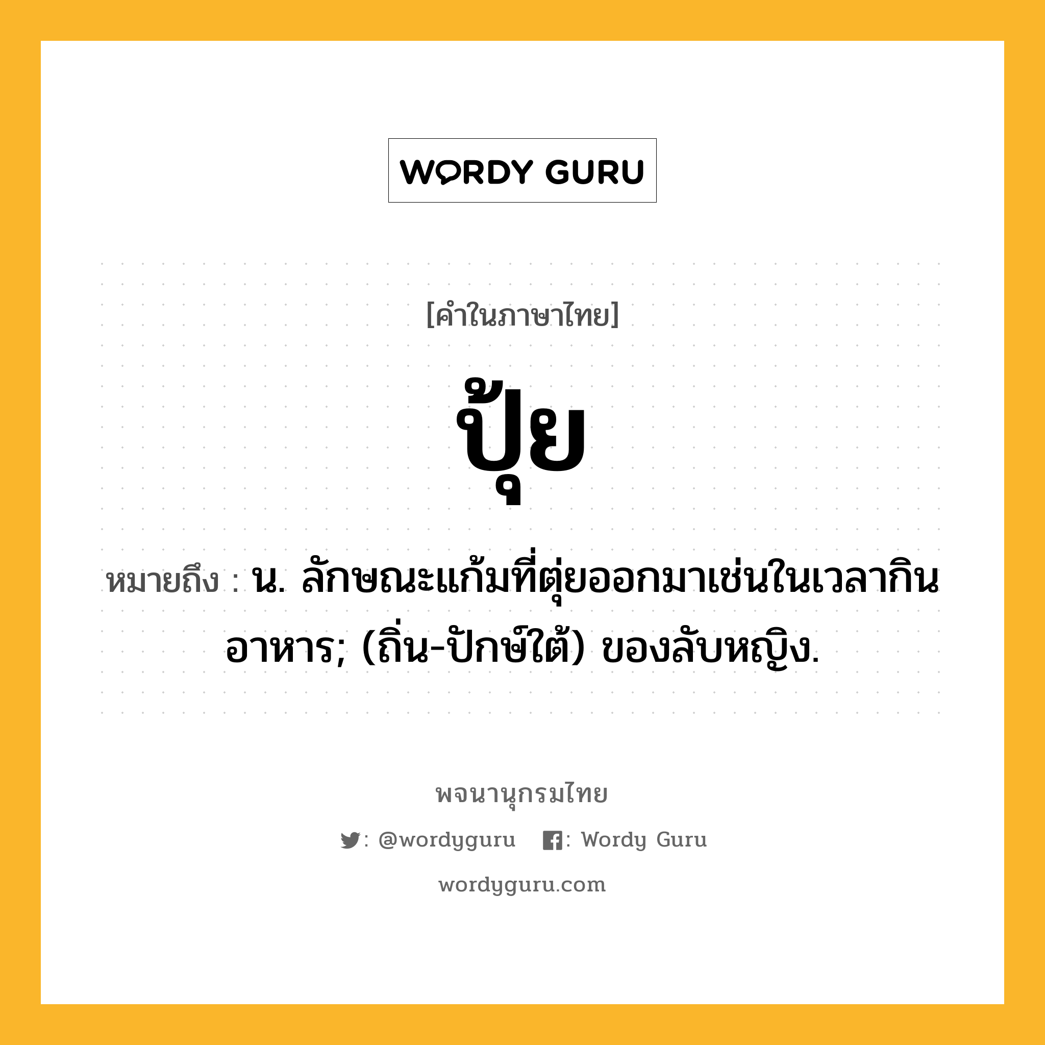 ปุ้ย ความหมาย หมายถึงอะไร?, คำในภาษาไทย ปุ้ย หมายถึง น. ลักษณะแก้มที่ตุ่ยออกมาเช่นในเวลากินอาหาร; (ถิ่น-ปักษ์ใต้) ของลับหญิง.