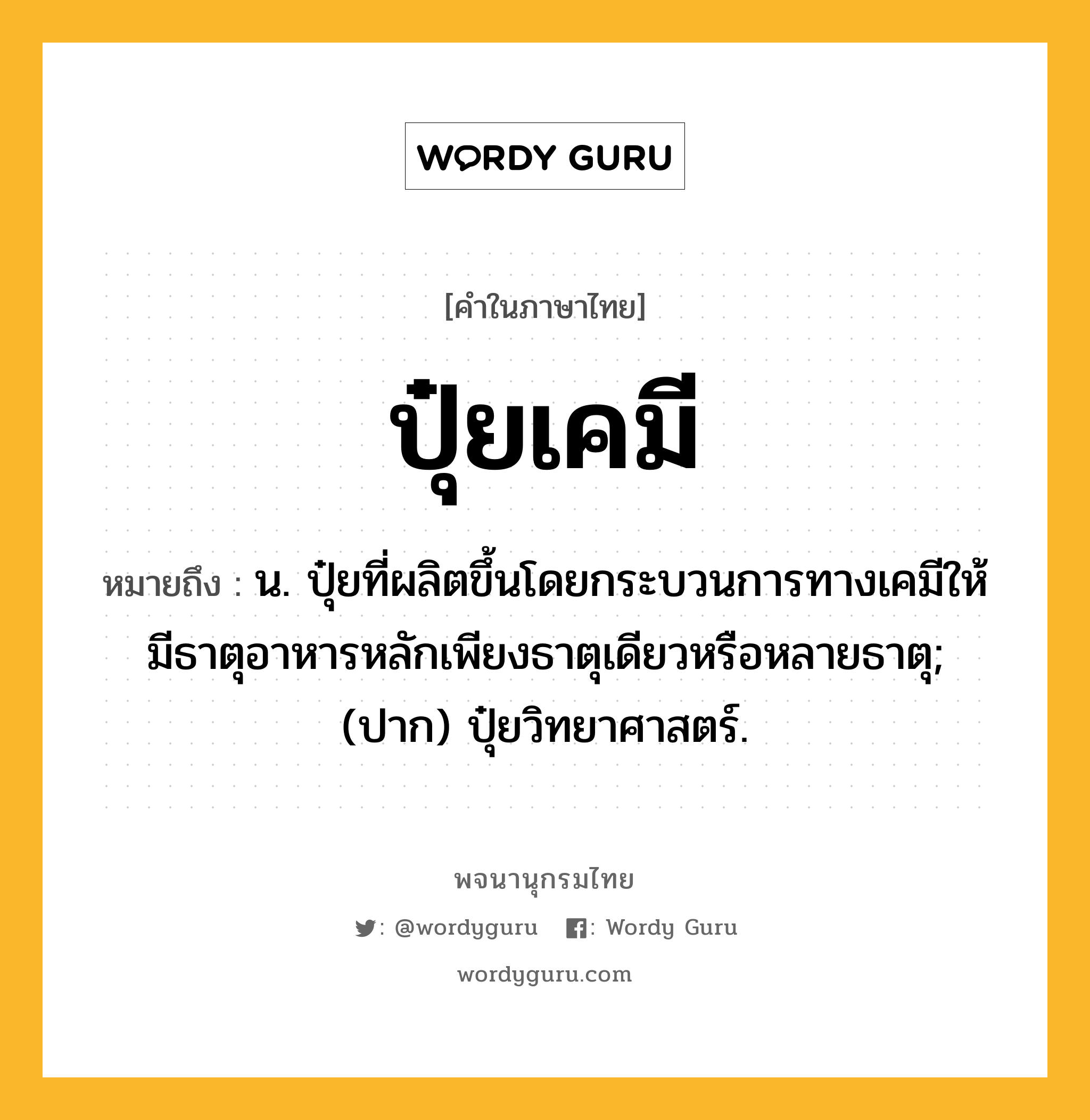 ปุ๋ยเคมี หมายถึงอะไร?, คำในภาษาไทย ปุ๋ยเคมี หมายถึง น. ปุ๋ยที่ผลิตขึ้นโดยกระบวนการทางเคมีให้มีธาตุอาหารหลักเพียงธาตุเดียวหรือหลายธาตุ; (ปาก) ปุ๋ยวิทยาศาสตร์.