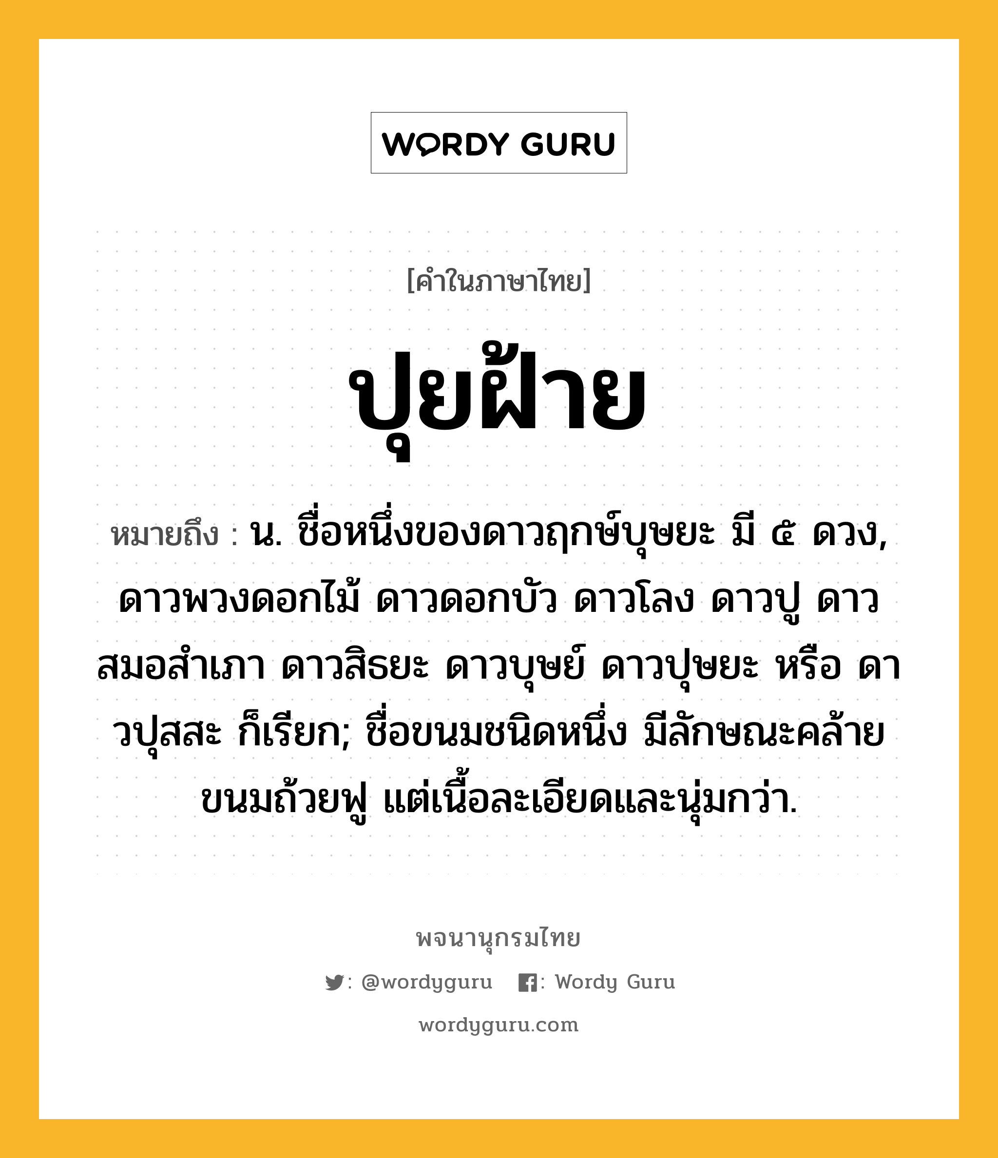 ปุยฝ้าย หมายถึงอะไร?, คำในภาษาไทย ปุยฝ้าย หมายถึง น. ชื่อหนึ่งของดาวฤกษ์บุษยะ มี ๕ ดวง, ดาวพวงดอกไม้ ดาวดอกบัว ดาวโลง ดาวปู ดาวสมอสําเภา ดาวสิธยะ ดาวบุษย์ ดาวปุษยะ หรือ ดาวปุสสะ ก็เรียก; ชื่อขนมชนิดหนึ่ง มีลักษณะคล้ายขนมถ้วยฟู แต่เนื้อละเอียดและนุ่มกว่า.