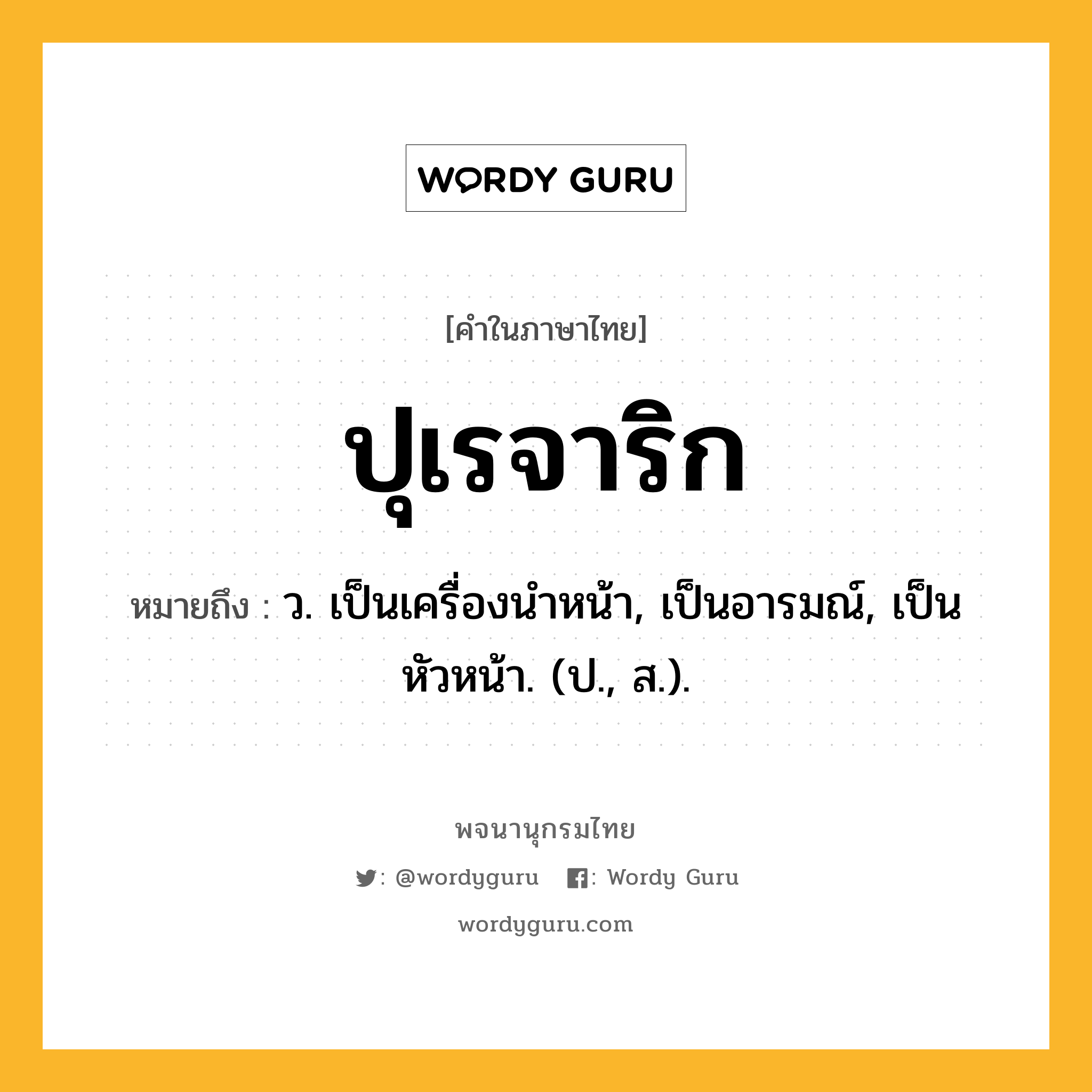 ปุเรจาริก หมายถึงอะไร?, คำในภาษาไทย ปุเรจาริก หมายถึง ว. เป็นเครื่องนําหน้า, เป็นอารมณ์, เป็นหัวหน้า. (ป., ส.).