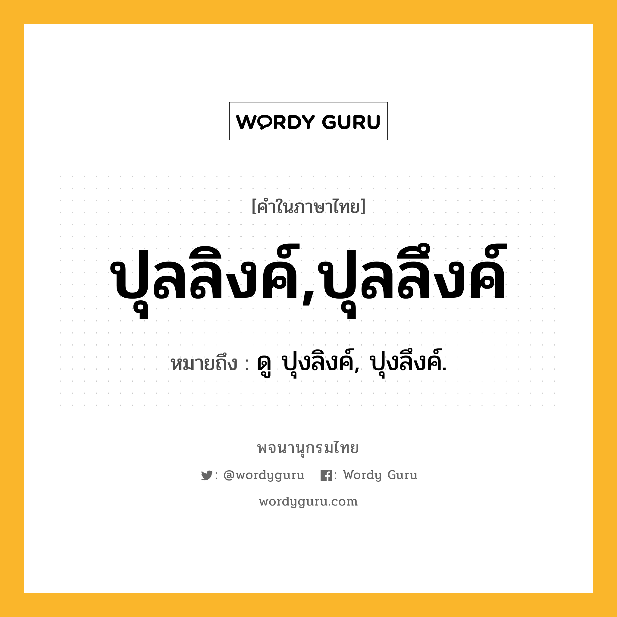 ปุลลิงค์,ปุลลึงค์ หมายถึงอะไร?, คำในภาษาไทย ปุลลิงค์,ปุลลึงค์ หมายถึง ดู ปุงลิงค์, ปุงลึงค์.