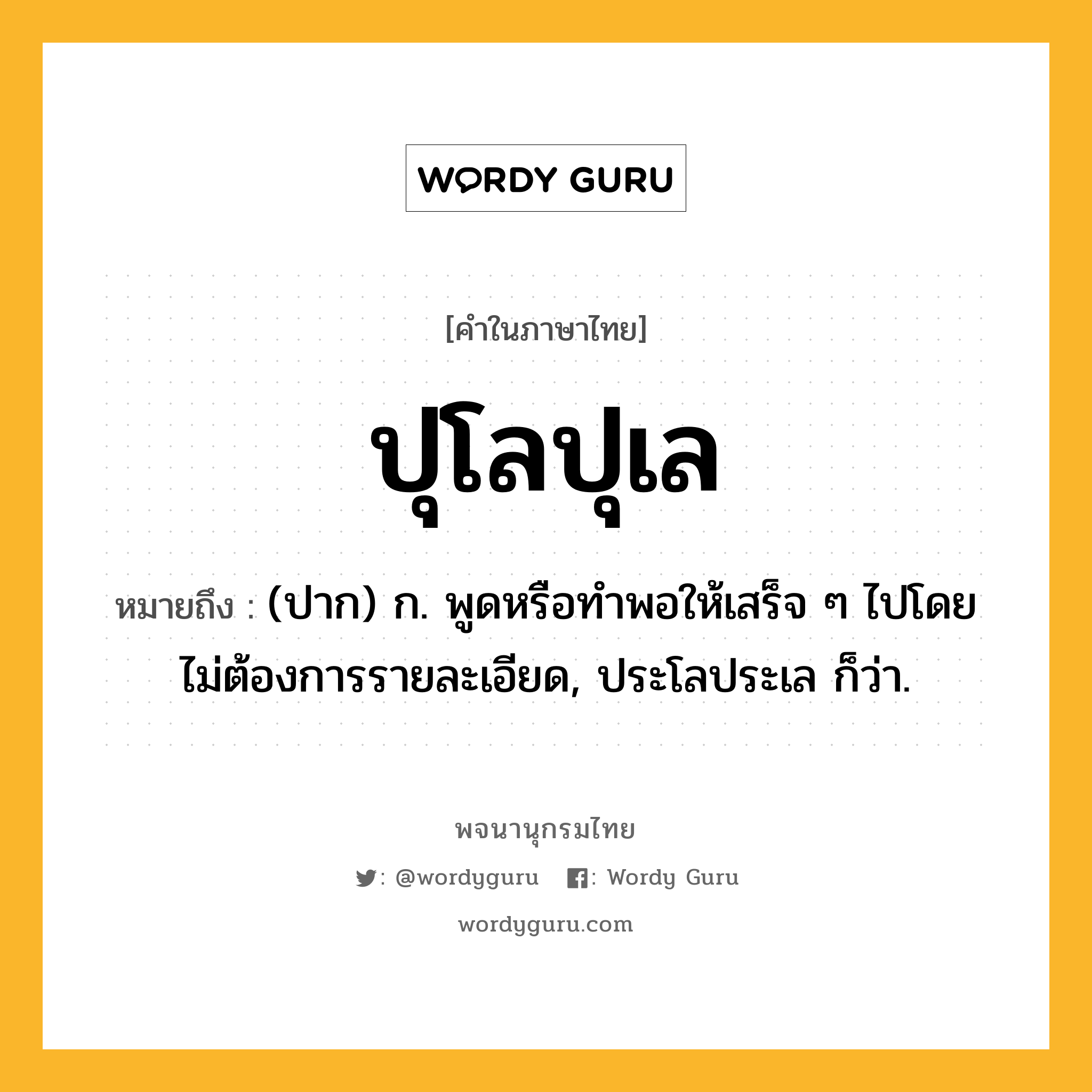 ปุโลปุเล หมายถึงอะไร?, คำในภาษาไทย ปุโลปุเล หมายถึง (ปาก) ก. พูดหรือทําพอให้เสร็จ ๆ ไปโดยไม่ต้องการรายละเอียด, ประโลประเล ก็ว่า.